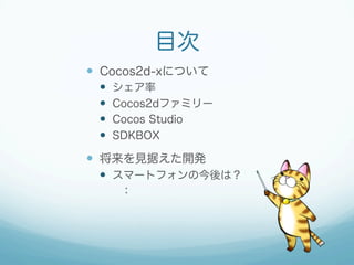 目次
 Cocos2d-xについて
 シェア率
 Cocos2dファミリー
 Cocos Studio
 SDKBOX
 将来を見据えた開発
 スマートフォンの今後は？
：
 