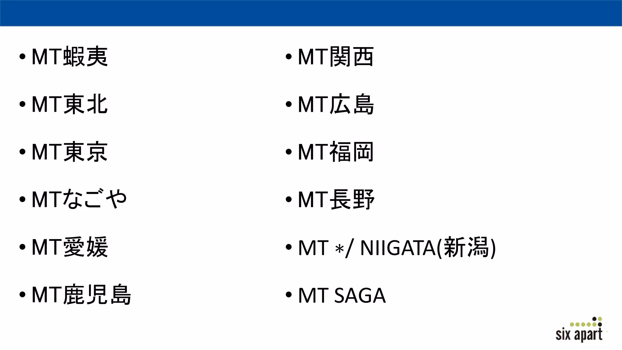 • MT蝦夷
• MT東北
• MT東京
• MTなごや
• MT愛媛
• MT鹿児島
• MT関西
• MT広島
• MT福岡
• MT長野
• MT ∗/ NIIGATA(新潟)
• MT SAGA
 