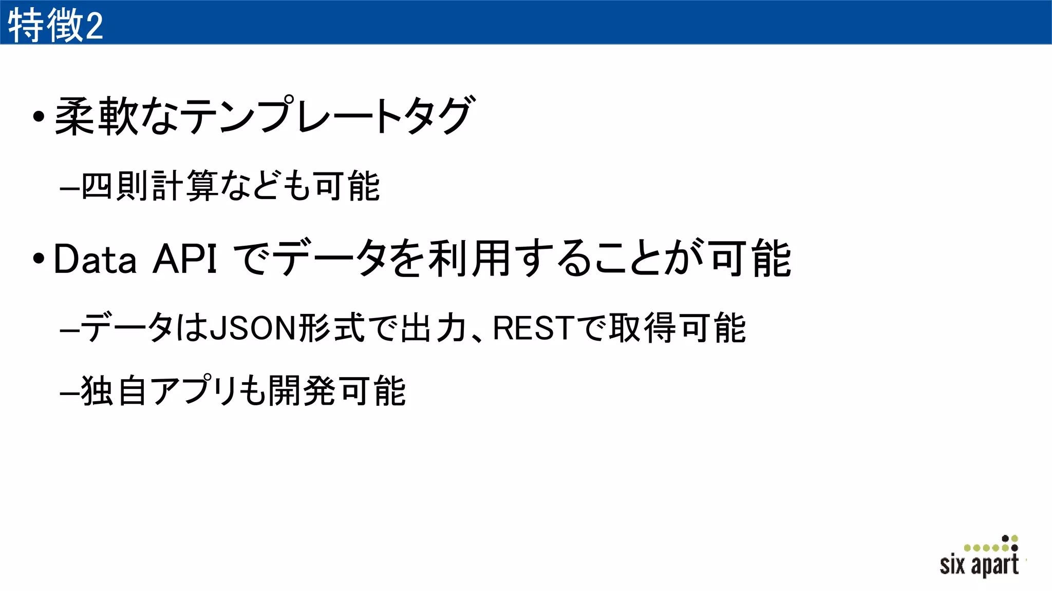 特徴2
•柔軟なテンプレートタグ
–四則計算なども可能
•Data API でデータを利用することが可能
–データはJSON形式で出力、RESTで取得可能
–独自アプリも開発可能
 