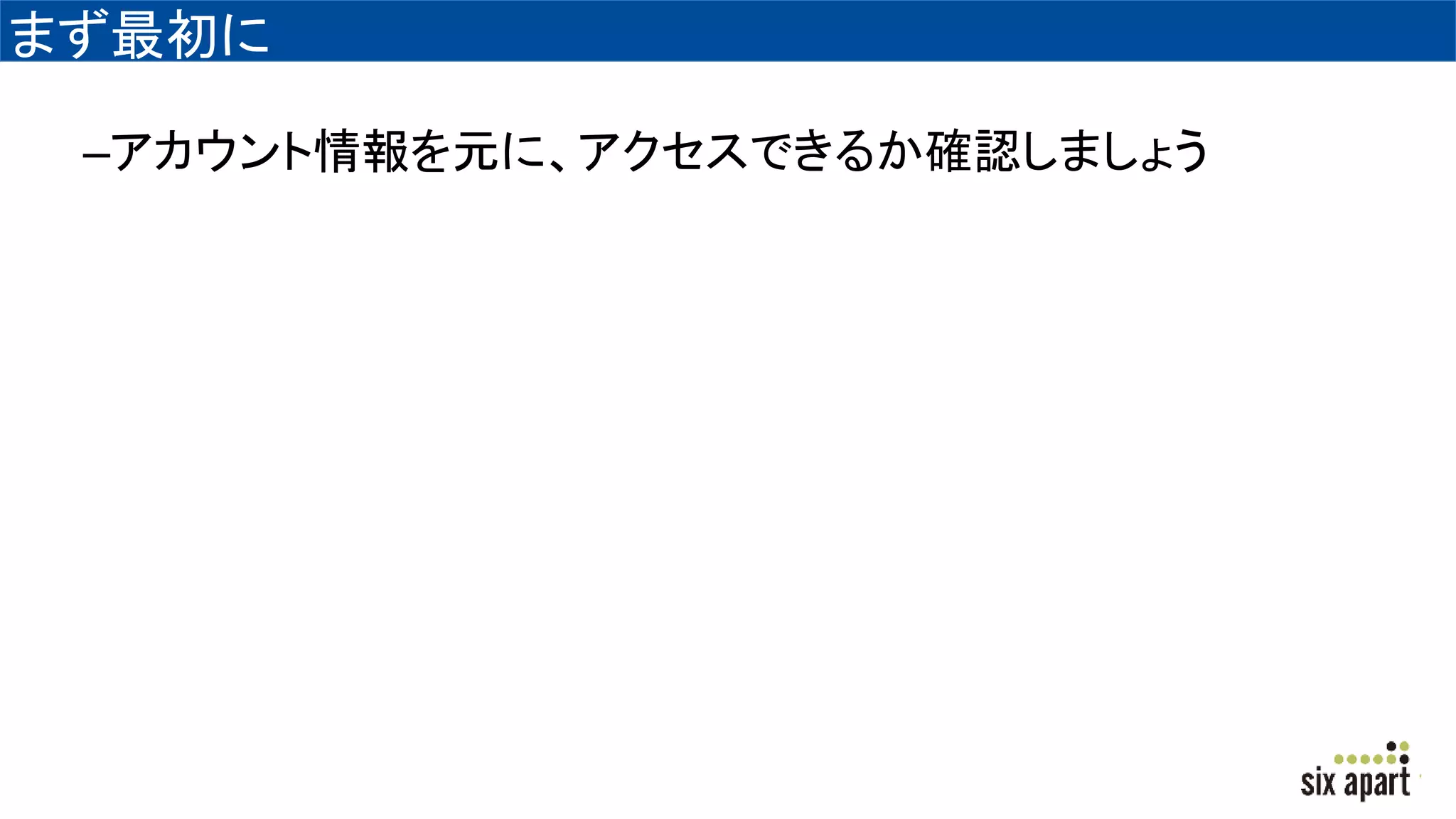 まず最初に
–アカウント情報を元に、アクセスできるか確認しましょう
 