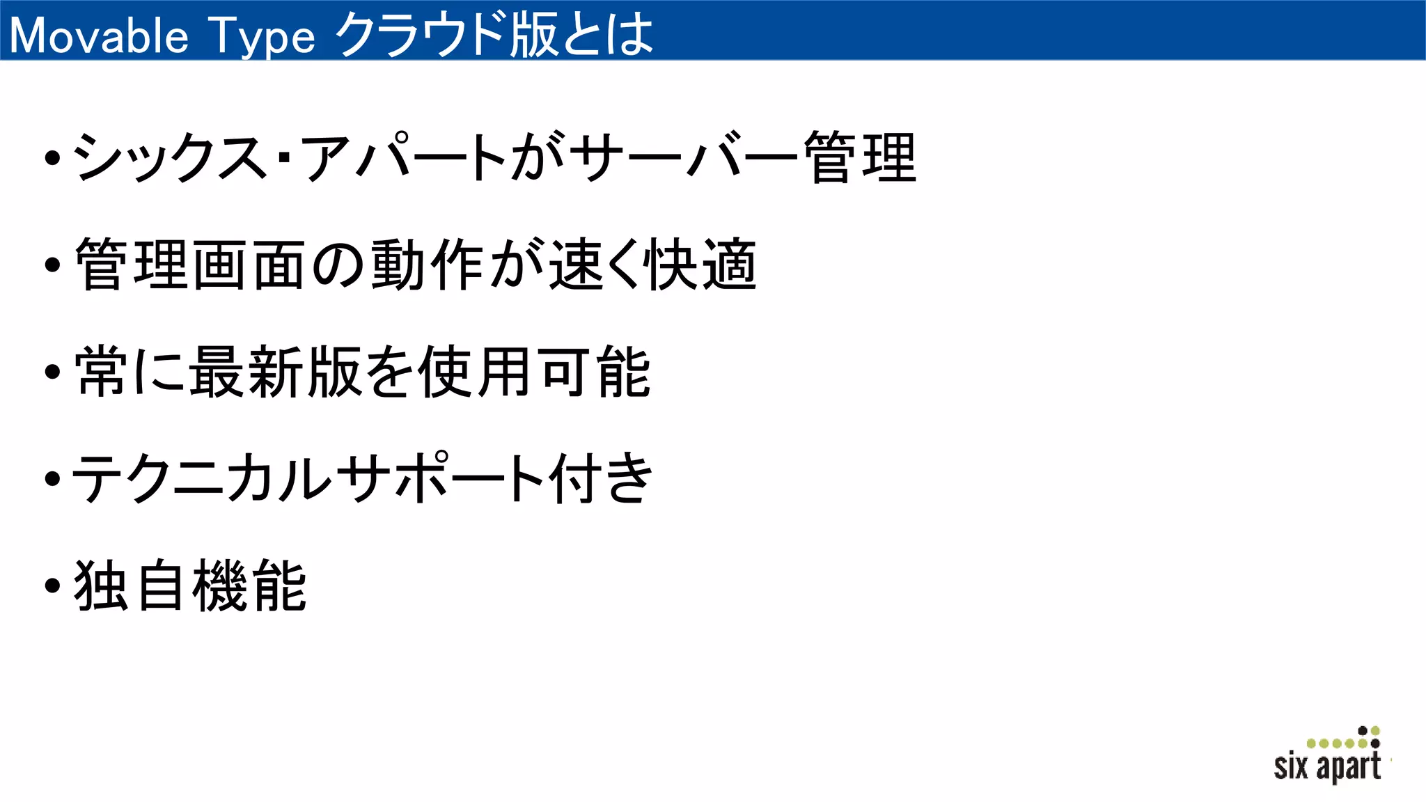 Movable Type クラウド版とは
•シックス・アパートがサーバー管理
•管理画面の動作が速く快適
•常に最新版を使用可能
•テクニカルサポート付き
•独自機能
 