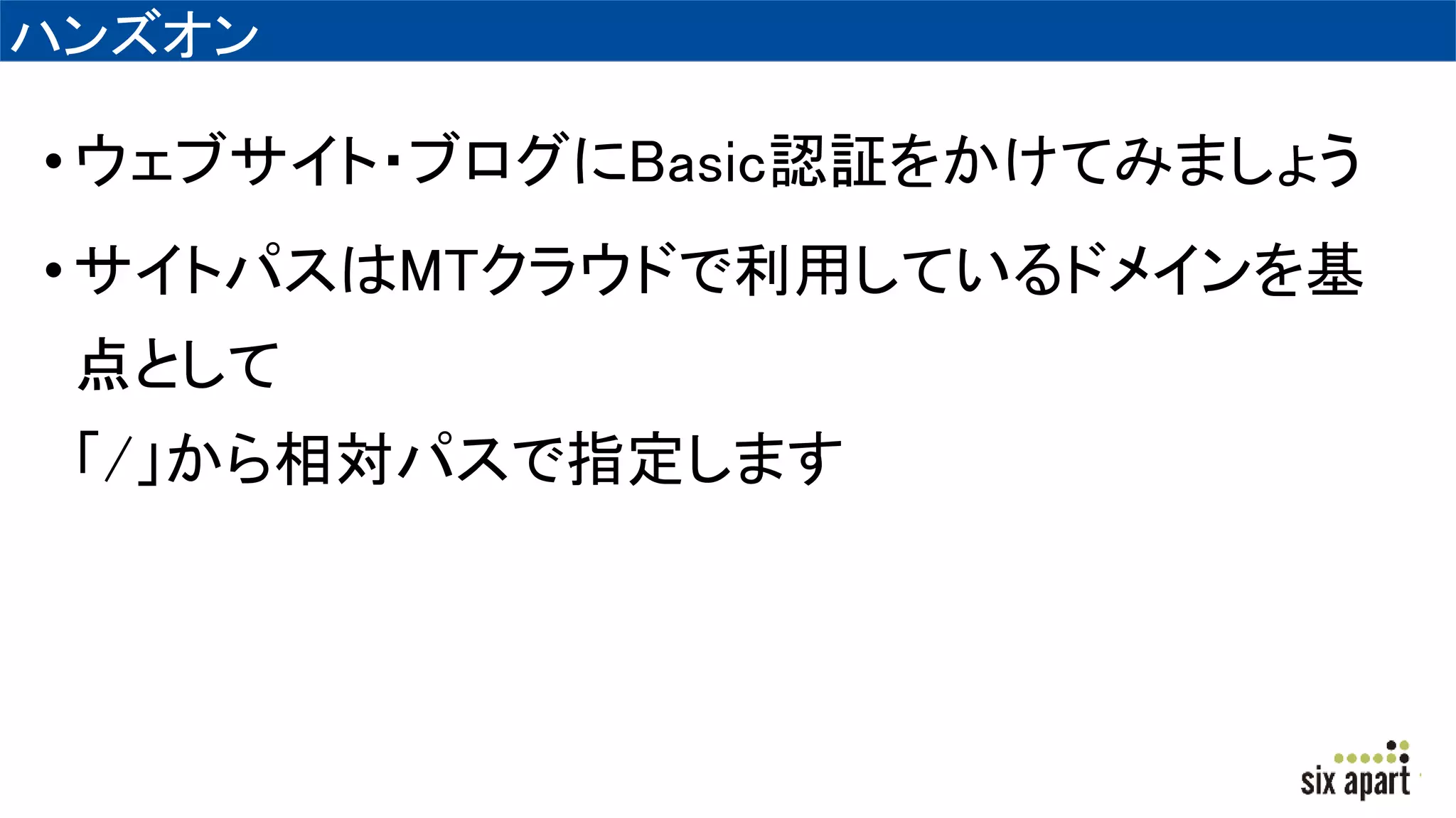 ハンズオン
•ウェブサイト・ブログにBasic認証をかけてみましょう
•サイトパスはMTクラウドで利用しているドメインを基
点として
「/」から相対パスで指定します
 
