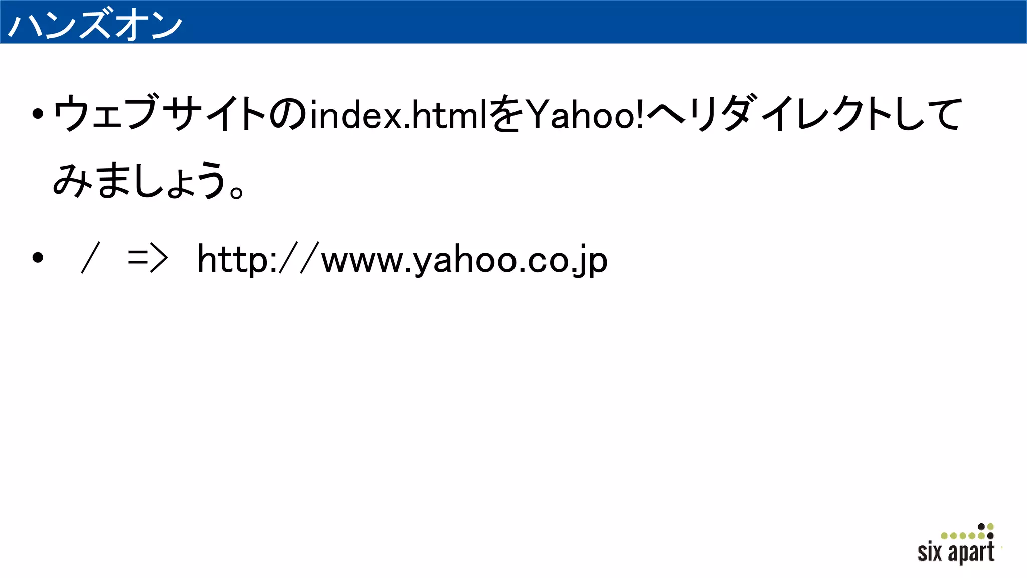 ハンズオン
•ウェブサイトのindex.htmlをYahoo!へリダイレクトして
みましょう。
• / => http://www.yahoo.co.jp
 
