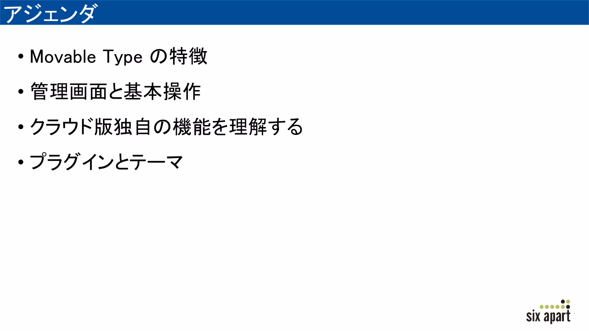 アジェンダ
• Movable Type の特徴
• 管理画面と基本操作
• クラウド版独自の機能を理解する
• プラグインとテーマ
 