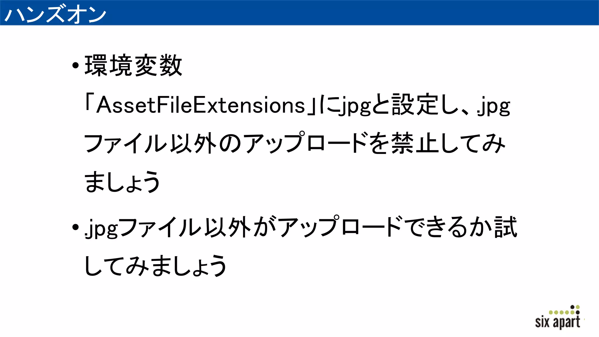ハンズオン
•環境変数
「AssetFileExtensions」にjpgと設定し、.jpg
ファイル以外のアップロードを禁止してみ
ましょう
•.jpgファイル以外がアップロードできるか試
してみましょう
 