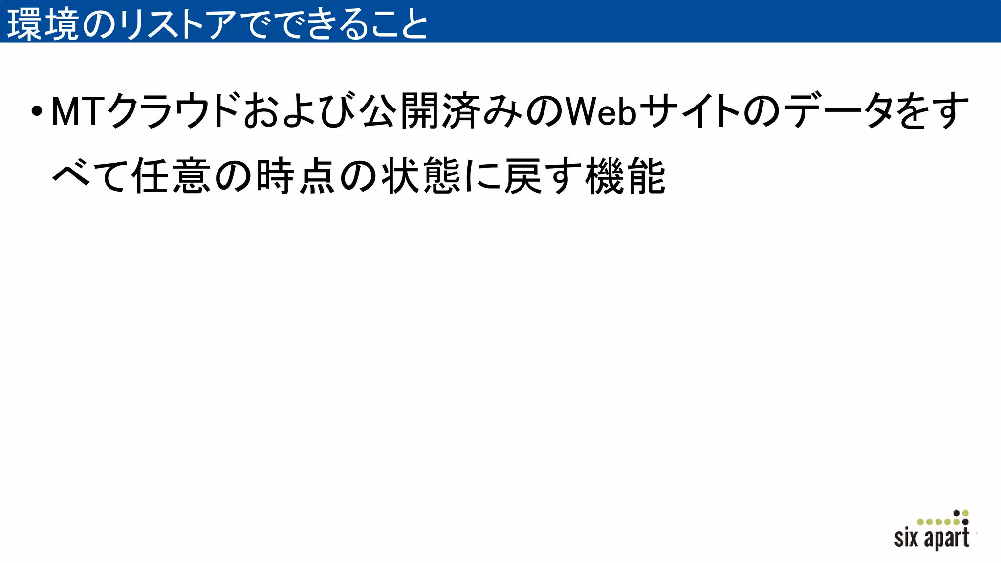 環境のリストアでできること
•MTクラウドおよび公開済みのWebサイトのデータをす
べて任意の時点の状態に戻す機能
 