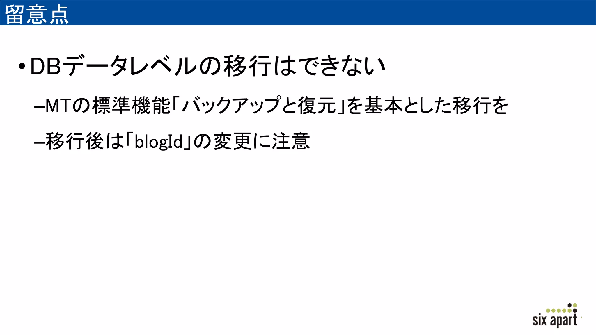 留意点
•DBデータレベルの移行はできない
–MTの標準機能「バックアップと復元」を基本とした移行を
–移行後は「blogId」の変更に注意
 