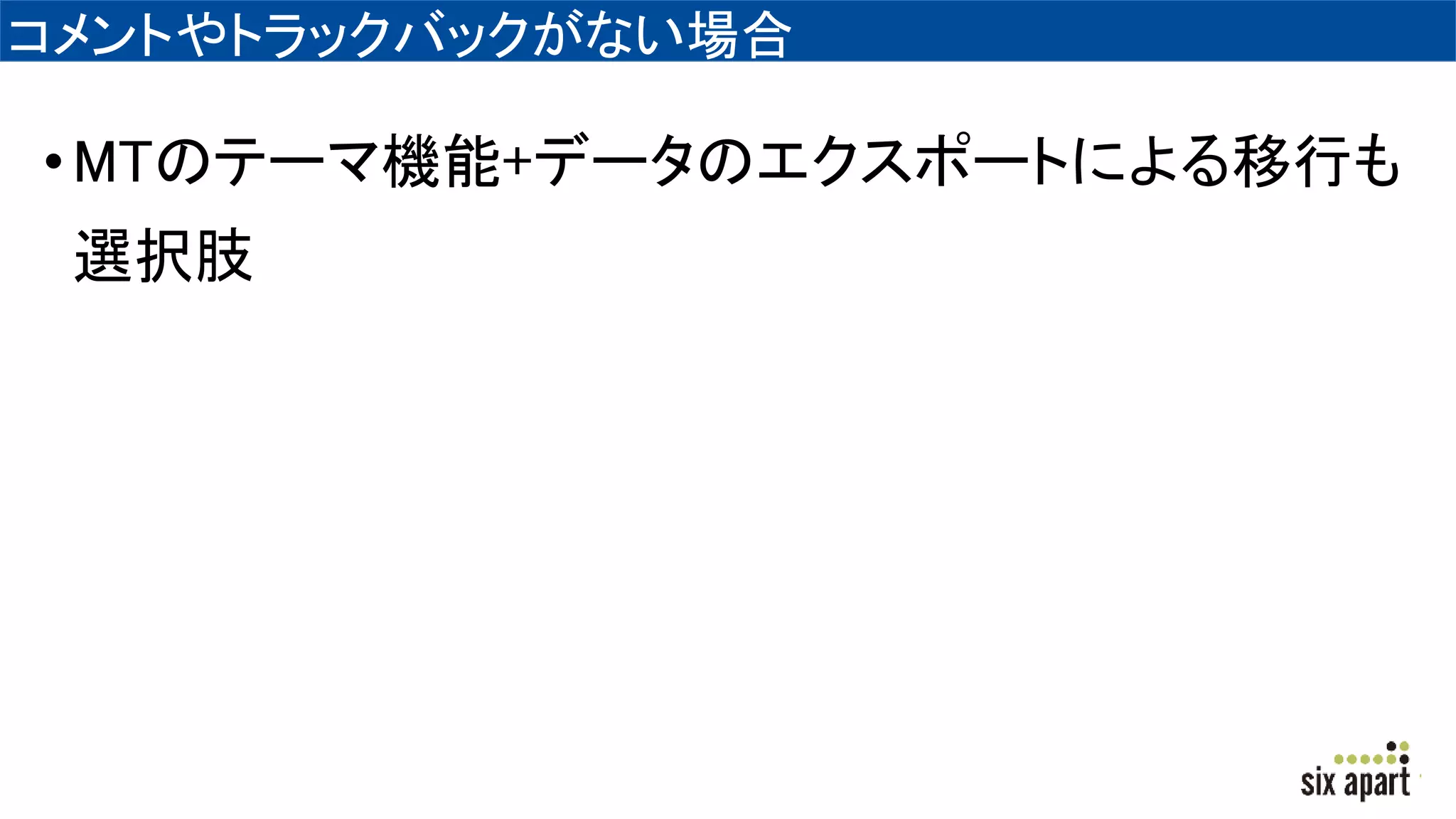 コメントやトラックバックがない場合
•MTのテーマ機能+データのエクスポートによる移行も
選択肢
 