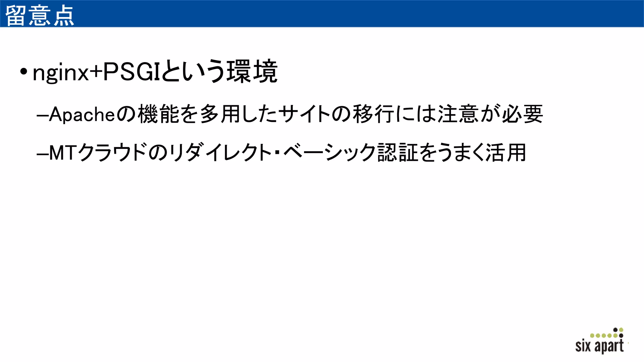 留意点
•nginx+PSGIという環境
–Apacheの機能を多用したサイトの移行には注意が必要
–MTクラウドのリダイレクト・ベーシック認証をうまく活用
 