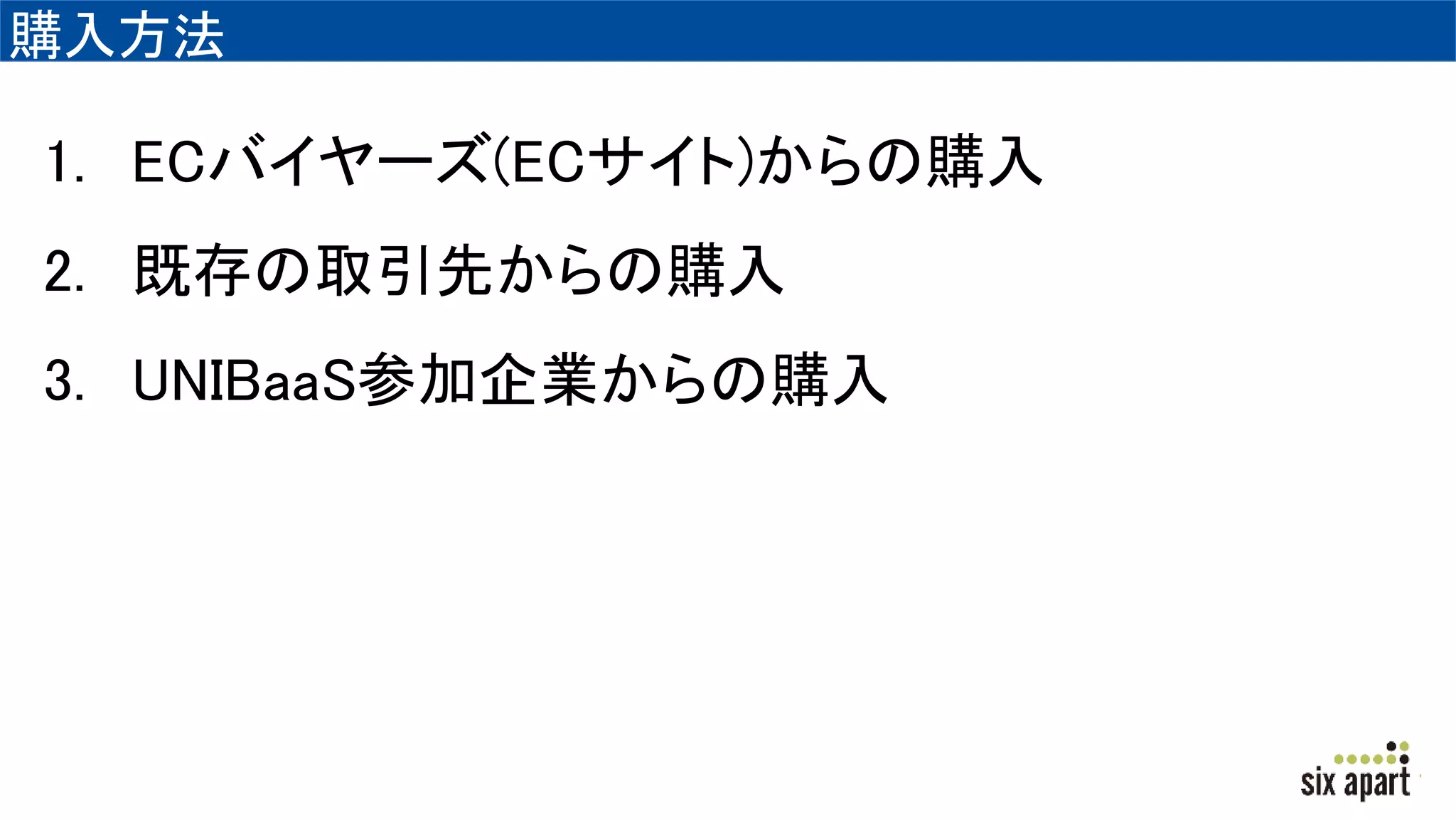購入方法
1. ECバイヤーズ(ECサイト)からの購入
2. 既存の取引先からの購入
3. UNIBaaS参加企業からの購入
 