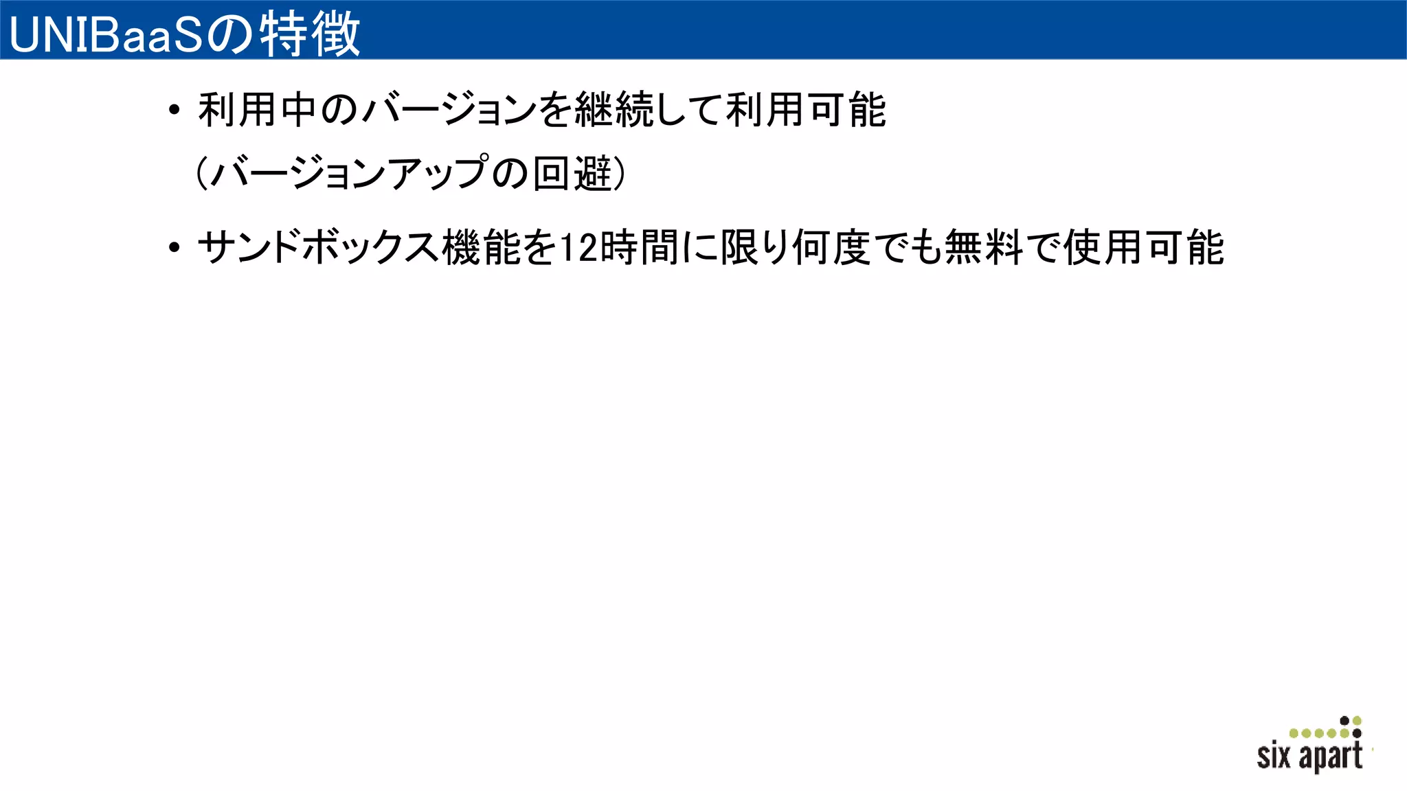 UNIBaaSの特徴
• 利用中のバージョンを継続して利用可能
(バージョンアップの回避)
• サンドボックス機能を12時間に限り何度でも無料で使用可能
 