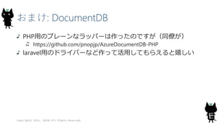 おまけ: DocumentDB
PHP用のプレーンなラッパーは作ったのですが（同僚が）
https://github.com/pnopjp/AzureDocumentDB-PHP
laravel用のドライバーなど作って活用してもらえると嬉しい
Copyright© 2016, JAZUG All Rights Reserved.
 