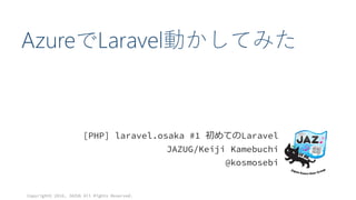 AzureでLaravel動かしてみた
[PHP] laravel.osaka #1 初めてのLaravel
JAZUG/Keiji Kamebuchi
@kosmosebi
Copyright© 2016, JAZUG All Rights Reserved.
 