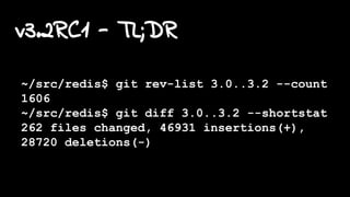 v3.2RC1 - TL;DR
~/src/redis$ git rev-list 3.0..3.2 --count
1606
~/src/redis$ git diff 3.0..3.2 --shortstat
262 files changed, 46931 insertions(+),
28720 deletions(-)
 