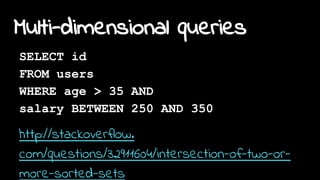 Multi-dimensional queries
SELECT id
FROM users
WHERE age > 35 AND
salary BETWEEN 250 AND 350
http://stackoverflow.
com/questions/32911604/intersection-of-two-or-
more-sorted-sets
 