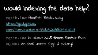 Would indexing the data help?
rqtih.lua: Another Redis Way
https://gist.github.
com/itamarhaber/c1ffda42d86b314ea701
rqtih.lua is about 32.5 times faster than
ZQUERY on 100K users (age & salary)
 