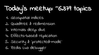 Today's meetup: ~6.379 topics
1. Geospatial indices
2. Quadtree & redimension
3. Internals deep dive
4. Effects-based replication
5. Security & `protected-mode`
6. Redis Lua debugger
 