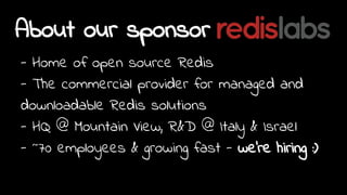 About our sponsor
- Home of open source Redis
- The commercial provider for managed and
downloadable Redis solutions
- HQ @ Mountain View, R&D @ Italy & Israel
- ~70 employees & growing fast - we're hiring :)
 
