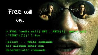 Free will
vs.
> EVAL "redis.call('SET', KEYS[1], redis.call
('TIME')[1])" 1 foo
(error) ... Write commands
not allowed after non
deterministic commands
 