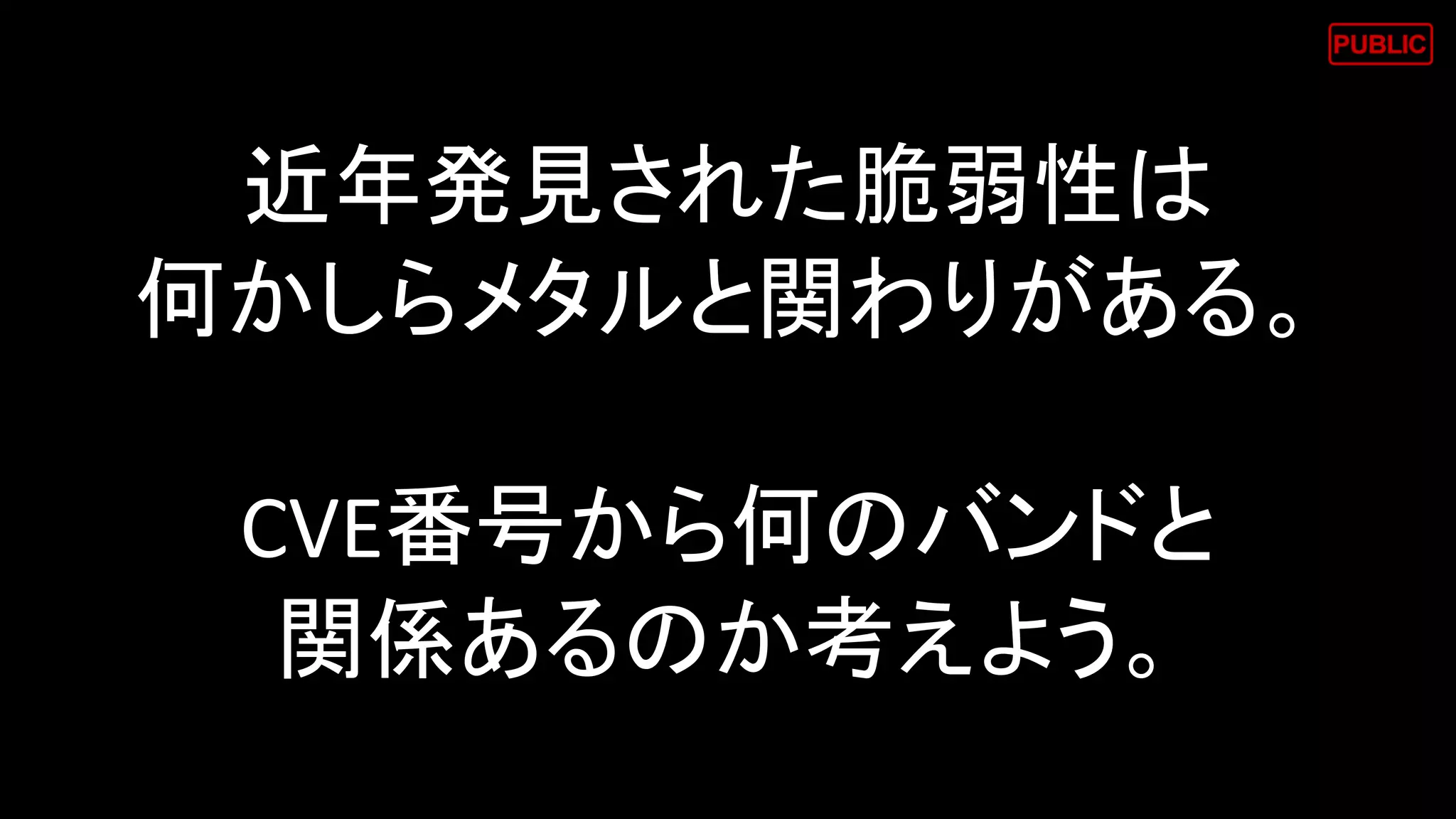 近年発見された脆弱性は
何かしらメタルと関わりがある。
CVE番号から何のバンドと
関係あるのか考えよう。
 