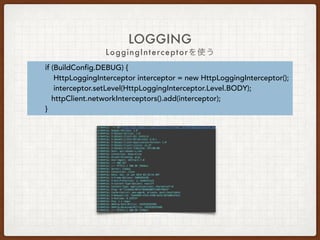 HEADER
2. OkHttpのinterceptorを使って記述する方法
どのrequestでも必ず指定するヘッダーはこっちを使った方が便利
httpClient.interceptors().add(new Interceptor() {
@Override
public Response intercept(Chain chain) throws IOException {
Request original = chain.request();
Request request = original.newBuilder()
.header(“Hoge-Version”,”1.0”)
.header(“Client-OS”,”Android”)
.method(original.method(), original.body())
.build();
return chain.proceed(request);
}
});
 