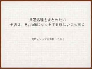 共通処理をまとめたい
その２．Retrofitにセットする値はいつも同じ
汎用メソッドを用意しておく
 