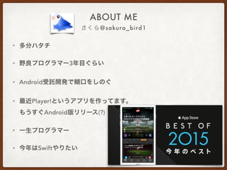 さくら@sakura_bird1
ABOUT ME
• 多分ハタチ
• 野良プログラマー3年目ぐらい
• Android受託開発で糊口をしのぐ
• 最近Player!というアプリを作ってます。
もうすぐAndroid版リリース(?)
• 一生プログラマー
• 今年はSwiftやりたい
 
