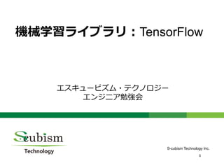 0
機械学習ライブラリ：TensorFlow
エスキュービズム・テクノロジー
エンジニア勉強会
S-cubism Technology Inc.
 