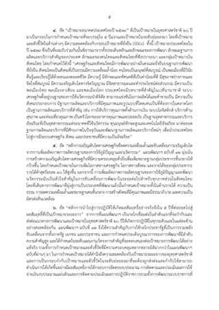 ๕
๔. ยึด “เปูาหมายอนาคตประเทศไทยปี ๒๕๗๙” ที่เป็นเปูาหมายในยุทธศาสตร์ชาติ ๒๐ ปี
มาเป็นกรอบในการกาหนดเปูาหมายที่จะบรรลุใน ๕ ปีแรกและเปูาหมายในระดับย่อยลงมา โดยที่เปูาหมาย
และตัวชี้วัดในด้านต่างๆ มีความสอดคล้องกับกรอบเปูาหมายที่ยั่งยืน (SDGs) ทั้งนี้ เปูาหมายประเทศไทยใน
ปี ๒๕๗๙ ซึ่งเป็นที่ยอมรับร่วมกันนั้นพิจารณาจากทั้งประเด็นหลักและลักษณะของการพัฒนา ลักษณะฐานการ
ผลิตและบริการสาคัญของประเทศ ลักษณะของคนไทยและสังคมไทยที่พึงปรารถนา และกลุ่มเปูาหมายใน
สังคมไทย โดยกาหนดไว้ดังนี้ “เศรษฐกิจและสังคมไทยมีการพัฒนาอย่างมั่นคงและยั่งยืนบนฐานการพัฒนา
ที่ยั่งยืน สังคมไทยเป็นสังคมที่เป็นธรรมมีความเหลื่อมล้าน้อย คนไทยเป็นมนุษย์ที่สมบูรณ์ เป็นพลเมืองที่มีวินัย
ตื่นรู้และเรียนรู้ได้ด้วยตนเองตลอดชีวิต มีความรู้ มีทักษะและทัศนคติที่เป็นค่านิยมที่ดี มีสุขภาพร่างกายและ
จิตใจที่สมบูรณ์ มีความเจริญเติบโตทางจิตวิญญาณ มีจิตสาธารณะและทาประโยชน์ต่อส่วนรวม มีความเป็น
พลเมืองไทย พลเมืองอาเซียน และพลเมืองโลก ประเทศไทยมีบทบาทที่สาคัญในเวทีนานาชาติ ระบบ
เศรษฐกิจตั้งอยู่บนฐานของการใช้นวัตกรรมนาดิจิทัล สามารถแข่งขันในการผลิตได้และค้าขายเป็น มีความเป็น
สังคมประกอบการ มีฐานการผลิตและบริการที่มีคุณภาพและรูปแบบที่โดดเด่นเป็นที่ต้องการในตลาดโลก
เป็นฐานการผลิตและบริการที่สาคัญ เช่น การให้บริการคุณภาพทั้งด้านการเงิน ระบบโลจิสติกส์ บริการด้าน
สุขภาพ และท่องเที่ยวคุณภาพ เป็นครัวโลกของอาหารคุณภาพและปลอดภัย เป็นฐานอุตสาหกรรมและบริการ
อัจฉริยะที่เป็นอุตสาหกรรมแห่งอนาคตที่ใช้นวัตกรรม ทุนมนุษย์ทักษะสูงและเทคโนโลยีอัจฉริยะ มาต่อยอด
ฐานการผลิตและบริการที่มีศักยภาพในปัจจุบันและพัฒนาฐานการผลิตและบริการใหม่ๆ เพื่อนาประเทศไทย
ไปสู่การมีระบบเศรษฐกิจ สังคม และประชาชนที่มีความเป็นอัจฉริยะ”
๕. ยึด “หลักการเจริญเติบโตทางเศรษฐกิจที่ลดความเหลื่อมล้าและขับเคลื่อนการเจริญเติบโต
จากการเพิ่มผลิตภาพการผลิตบนฐานของการใช้ภูมิปัญญาและนวัตกรรม” แผนพัฒนาฯ ฉบับที่ ๑๒ มุ่งเน้น
การสร้างความเจริญเติบโตทางเศรษฐกิจที่มีความครอบคลุมทั่วถึงเพื่อเพิ่มขยายฐานกลุ่มประชากรชั้นกลางให้
กว้างขึ้น โดยกาหนดเปูาหมายในการเพิ่มโอกาสทางเศรษฐกิจ โอกาสทางสังคม และรายได้ของกลุ่มประชากร
รายได้ต่าสุดร้อยละ ๔๐ ให้สูงขึ้น นอกจากนี้ การเพิ่มผลิตภาพการผลิตบนฐานของการใช้ภูมิปัญญาและพัฒนา
นวัตกรรมนับเป็นหัวใจสาคัญในการขับเคลื่อนการพัฒนาในระยะต่อไปสาหรับทุกภาคส่วนในสังคมไทย
โดยที่เส้นทางการพัฒนาที่มุ่งสู่การเป็นประเทศที่พัฒนาแล้วนั้นกาหนดเปูาหมายทั้งในด้านรายได้ ความเป็น
ธรรม การลดความเหลื่อมล้าและขยายฐานคนชั้นกลาง การสร้างสังคมที่มีคุณภาพและมีธรรมาภิบาล และความเป็น
มิตรต่อสิ่งแวดล้อม
๖. ยึด “หลักการนาไปสู่การปฏิบัติให้เกิดผลสัมฤทธิ์อย่างจริงจังใน ๕ ปีที่ต่อยอดไปสู่
ผลสัมฤทธิ์ที่เป็นเปูาหมายระยะยาว” จากการที่แผนพัฒนาฯ เป็นกลไกเชื่อมต่อในลาดับแรกที่จะกากับและ
ส่งต่อแนวทางการพัฒนาและเปูาหมายในยุทธศาสตร์ชาติ ๒๐ ปีให้เกิดการปฏิบัติในทุกระดับและในแต่ละด้าน
อย่างสอดคล้องกัน แผนพัฒนาฯ ฉบับที่ ๑๒ จึงให้ความสาคัญกับการใช้กลไกประชารัฐที่เป็นการรวมพลัง
ขับเคลื่อนจากทั้งภาครัฐ เอกชน และประชาชน และการกาหนดประเด็นบูรณาการของการพัฒนาที่มีลาดับ
ความสาคัญสูง และได้กาหนดในระดับแผนงาน/โครงการสาคัญที่จะตอบสนองต่อเปูาหมายการพัฒนาได้อย่าง
แท้จริง รวมทั้งการกาหนดเปูาหมายและตัวชี้วัดที่มีความครอบคลุมหลากหลายมิติมากกว่าในแผนพัฒนาฯ
ฉบับที่ผ่านๆ มา ในการกาหนดเปูาหมายได้คานึงถึงความสอดคล้องกับเปูาหมายระยะยาวของยุทธศาสตร์ชาติ
และการเป็นกรอบกากับเปูาหมายและตัวชี้วัดในระดับย่อยลงมาที่จะต้องถูกส่งต่อและกากับให้สามารถ
ดาเนินการให้เกิดขึ้นอย่างมีผลสัมฤทธิ์ภายใต้กรอบการจัดสรรงบประมาณ การติดตามและประเมินผลการใช้
จ่ายเงินงบประมาณแผ่นดินและการติดตามประเมินผลการปฏิบัติราชการรวมทั้งการพัฒนาระบบราชการที่
 