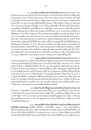 ๙๒
๒) วางรากฐานการพัฒนาอุตสาหกรรมสาหรับอนาคต โดยมุ่งสร้างอุตสาหกรรม
ใหม่ที่ผสานโอกาสจากแนวโน้มบริบทโลกในอนาคตและการปรับเปลี่ยนเข้าสู่การใช้เทคโนโลยีขั้นสูงเพื่อ
ตอบสนองต่อความต้องการในตลาดเฉพาะและตลาดที่รองรับความต้องการรูปแบบใหม่ในอนาคต โดยให้
ความสาคัญในลาดับต้นกับอุตสาหกรรมที่สามารถพัฒนาต่อยอดจากฐานความเก่งของอุตสาหกรรมศักยภาพใน
ปัจจุบัน ได้แก่ (๑) อุตสาหกรรมหุ่นยนต์อัตโนมัติเพื่อสนับสนุนการเพิ่มประสิทธิภาพของภาคการผลิตและ
บริการ โดยระยะแรกต้องมุ่งส่งเสริมให้ผู้ประกอบการใช้ระบบอัตโนมัติมากขึ้นเพื่อกระตุ้นให้เกิดอุปสงค์ใน
ประเทศที่เพียงพอเพื่อให้เกิดแรงจูงใจให้ผู้ประกอบการผลิต พัฒนา และออกแบบระบบอัตโนมัติและหุ่นยนต์
สาหรับการผลิตและธุรกิจบริการในอนาคต (๒) อุตสาหกรรมชิ้นส่วนอากาศยาน โดยระยะแรกอาจเน้นด้านการ
ผลิตชิ้นส่วนอากาศยานที่สามารถต่อยอดจากศักยภาพของอุตสาหกรรมชิ้นส่วนยานยนต์ และขณะเดียวกันควร
เร่งวางระบบและพัฒนาบุคลากรด้านการซ่อมบารุงอากาศยานอย่างเข้มข้นและต่อเนื่องเพื่อรองรับธุรกิจการ
ซ่อมบารุงอากาศยานในระยะต่อไป (๓) อุตสาหกรรมการผลิตเครื่องมือและอุปกรณ์ทางการแพทย์ โดยใน
ระยะแรกเน้นอุปกรณ์และเครื่องมือที่มีปริมาณความต้องการใช้ในประเทศสูงและใช้เทคโนโลยีที่ยังไม่สูงนักก่อน
เพื่อสนับสนุนการเป็นศูนย์กลางการบริการสุขภาพนานาชาติและการท่องเที่ยวเชิงสุขภาพ และขณะเดียวกัน
ต้องเร่งวิจัยและพัฒนาเทคโนโลยีสาหรับการผลิตเครื่องมือและอุปกรณ์ที่มีระดับความซับซ้อนมากยิ่งขึ้น
และ (๔) อุตสาหกรรมพลังงานชีวภาพเพื่อสร้างความมั่นคงด้านพลังงานและเพิ่มประสิทธิภาพการใช้และสร้าง
มูลค่าเพิ่มของสินค้าเกษตรและวัตถุดิบชีวมวล ซึ่งต้องให้ความสาคัญกับการพัฒนาปัจจัยสนับสนุนเพื่อ
วางรากฐานการพัฒนาศักยภาพของอุตสาหกรรมอนาคต โดยมีแนวทางการพัฒนาที่สาคัญ ดังนี้
๒.๑) วางแผนและพัฒนากาลังคนรองรับอุตสาหกรรมอนาคต โดยต้องมีการ
กาหนดและขับเคลื่อนแผนการพัฒนากาลังคนเพื่อปูอนเข้าสู่อุตสาหกรรมอนาคตเปูาหมายทั้งระยะเร่งรัดและ
ระยะยาวอย่างจริงจังและต่อเนื่อง โดยต้องประสานการทางานร่วมกันทั้งภาครัฐ ภาคเอกชน สถาบัน การศึกษา
และสถาบันวิจัยต่างๆ เพื่อให้เป็นไปในทิศทางเดียวกัน สามารถตอบสนองต่อการผลิตของอุตสาหกรรมอนาคต
อย่างทันท่วงที โดยในระยะเร่งรัดต้องมีการกาหนดกลไกที่ชัดเจน แต่มีความยืดหยุ่นในการพัฒนาทักษะกาลัง
แรงงานกลุ่มที่อยู่ในอุตสาหกรรมในปัจจุบันและกลุ่มที่กาลังจะเข้าสู่อุตสาหกรรมให้มีทักษะพื้นฐานที่สาคัญ
สาหรับอุตสาหกรรมอนาคต รวมทั้งส่งเสริมให้ภาคเอกชนเป็นผู้ลงทุนพัฒนาหลักสูตรฝึกอบรมและระบบ
การศึกษาเร่งรัดเพื่อให้สามารถผลิตบุคลากรที่มีทักษะรองรับอุตสาหกรรมอนาคตในระยะแรกได้อย่างทันการณ์
สาหรับการวางแผนพัฒนากาลังคนในระยะต่อไป ต้องกาหนดกลุ่มกาลังคนเปูาหมาย รวมทั้งความรู้ ทักษะ และ
คุณลักษณะที่จาเป็นต่อการยกระดับความสามารถการแข่งขันของอุตสาหกรรมอนาคตที่ชัดเจนเพื่อวางระบบ
การพัฒนาบุคลากรสาหรับอุตสาหกรรมอนาคตที่มีประสิทธิผลอย่างแท้จริง
๒.๒) พัฒนาโครงสร้างพื้นฐานและเทคโนโลยีรองรับอุตสาหกรรมอนาคต
โดยมุ่งเน้นการลงทุนเพื่อสร้างความพร้อมของโครงสร้างพื้นฐานทางกายภาพทั้งด้านการคมนาคมขนส่ง
การบริหารจัดการน้า ระบบโครงข่ายโทรคมนาคมและการสื่อสารต่างๆ รวมทั้งโครงสร้างพื้นฐานเชิงระบบและ
การบริหารจัดการ อาทิ ระบบการบ่มเพาะและถ่ายทอดเทคโนโลยีระดับสูงสู่ผู้ประกอบการไทย การสร้างและ
พัฒนาศูนย์วิจัยและทดสอบกลางสาหรับกลุ่มอุตสาหกรรมเปูาหมายเพื่อรองรับการพัฒนาและการใช้
เทคโนโลยีสมัยใหม่ในอนาคต
๒.๓) สนับสนุนให้มีการศึกษาเชิงลึกเพื่อกาหนดนโยบายที่ชัดเจนและนาไป
ปฏิบัติได้อย่างเป็นรูปธรรม เพื่อใช้ในการตัดสินใจ “สร้างหรือซื้อ” (Make or Buy) เทคโนโลยีสาหรับ
อุตสาหกรรมเปูาหมายเพื่อรองรับการพัฒนาประเทศในอนาคต โดยเฉพาะอุตสาหกรรมที่ไทยยังไม่มีศักยภาพ
ด้านเทคโนโลยีระดับสูงเพื่อให้มีการกาหนดแนวทางและวางระบบการพัฒนาที่ชัดเจนและปฏิบัติได้
ขณะเดียวกันต้องสนับสนุนให้มีการถ่ายทอดเทคโนโลยีจากเจ้าของเทคโนโลยีให้กับบุคลากรและผู้ประกอบการ
 