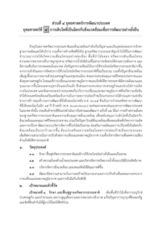 ส่วนที่ ๔ ยุทธศาสตร์การพัฒนาประเทศ
ยุทธศาสตร์ที่ ๔ การเติบโตที่เป็นมิตรกับสิ่งแวดล้อมเพื่อการพัฒนาอย่างยั่งยืน
ปัจจุบันสภาพทรัพยากรธรรมชาติและสิ่งแวดล้อมกาลังเป็นปัญหาและเป็นจุดอ่อนของการรักษา
ฐานการผลิตและให้บริการ รวมทั้งการดารงชีพที่ยั่งยืน ฐานทรัพยากรธรรมชาติถูกนาไปใช้ในการพัฒนา
จานวนมากก่อให้เกิดความเสื่อมโทรมอย่างต่อเนื่อง พื้นที่ป่าไม้ลดลง ทรัพยากรดินเสื่อมโทรม
ความหลากหลายทางชีวภาพถูกคุกคาม ทรัพยากรน้ายังมีส่วนที่ไม่สามารถจัดสรรได้ตามความต้องการ และ
มีความเสี่ยงในการขาดแคลนในอนาคต เกิดปัญหาความขัดแย้งในการใช้ประโยชน์ทรัพยากรธรรมชาติมากขึ้น
จากการเข้าถึงและการจัดสรรการใช้ประโยชน์ทรัพยากรธรรมชาติที่ไม่เป็นธรรม รวมทั้งปัญหาสิ่งแวดล้อม
เพิ่มสูงขึ้นตามการขยายตัวของเศรษฐกิจและชุมชนเมือง ส่งผลกระทบต่อคุณภาพชีวิตของประชาชนและ
ต้นทุนทางเศรษฐกิจ ในขณะที่การเปลี่ยนแปลงสภาพภูมิอากาศและภัยพิบัติทางธรรมชาติมีความผันผวนและ
รุนแรงมากขึ้นโดยเฉพาะอุทกภัยและภัยแล้ง ซึ่งส่งผลกระทบต่อภาคเศรษฐกิจและห่วงโซ่การผลิต
ภายในประเทศ และข้อตกลงระหว่างประเทศเกี่ยวกับการเปลี่ยนแปลงสภาพภูมิอากาศซึ่งทวีความเข้มข้น
ทาให้ประเทศไทยต้องเตรียมพร้อมรับภาระในการลดการปล่อยก๊าซเรือนกระจกภายใต้กระแสการแข่งขัน
ทางการค้า ขณะที่วาระการพัฒนาที่ยั่งยืนของโลกหลัง ค.ศ. ๒๐๑๕ ซึ่งเป็นการกาหนดทิศทางการพัฒนา
ที่ยั่งยืนของโลกในอีก ๑๕ ปี ข้างหน้า (ค.ศ. ๒๐๑๖-๒๐๓๐) จะส่งผลกระทบต่อแนวทางการพัฒนาประเทศ
ในอนาคต ดังนั้น ประเด็นท้าทายที่ต้องเร่งดาเนินการในช่วงแผนพัฒนาฯ ฉบับที่ ๑๒ ได้แก่ การสร้างความมั่นคง
ของฐานทรัพยากรธรรมชาติและยกระดับคุณภาพสิ่งแวดล้อม เพื่อสนับสนุนการเติบโตที่เป็นมิตรกับ
สิ่งแวดล้อมและคุณภาพชีวิตของประชาชน เร่งแก้ไขปัญหาวิกฤติสิ่งแวดล้อมเพื่อลดมลพิษที่เกิดจากการผลิต
และการบริโภค พัฒนาระบบบริหารจัดการที่โปร่งใสเป็นธรรม ส่งเสริมการผลิตและการบริโภคที่เป็นมิตรกับ
สิ่งแวดล้อมเป็นวงกว้างมากขึ้น ต้องเร่งเตรียมความพร้อมในลดการปล่อยก๊าซเรือนกระจกและ
เพิ่มขีดความสามารถในการปรับตัวต่อการเปลี่ยนแปลงสภาพภูมิอากาศ รวมทั้งบริหารจัดการเพื่อลดความเสี่ยง
ด้านภัยพิบัติทางธรรมชาติ
๑. วัตถุประสงค์
๑.๑ รักษา ฟื้นฟูทรัพยากรธรรมชาติและมีการใช้ประโยชน์อย่างยั่งยืนและเป็นธรรม
๑.๒ สร้างความมั่นคงด้านน้าของประเทศ และบริหารจัดการทรัพยากรน้าทั้งระบบให้มีประสิทธิภาพ
๑.๓ บริหารจัดการสิ่งแวดล้อม และลดมลพิษให้มีคุณภาพดีขึ้น
๑.๔ พัฒนาขีดความสามารถในการลดก๊าซเรือนกระจกและการปรับตัวเพื่อลดผลกระทบจาก
การเปลี่ยนแปลงสภาพภูมิอากาศ และการรับมือกับภัยพิบัติ
๒. เป้าหมายและตัวชี้วัด
เป้าหมายที่ ๑ รักษา และฟื้นฟูฐานทรัพยากรธรรมชาติ เพิ่มพื้นที่ป่าไม้เพื่อการอนุรักษ์
ป่าเศรษฐกิจ และป่าชายเลน ลดการสูญเสียความหลากหลายทางชีวภาพ แก้ไขปัญหาการบุกรุกที่ดินของรัฐ
และจัดที่ดินทากินให้ผู้ยากไร้โดยให้สิทธิร่วม
 