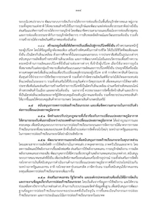 ๑๑๔
ระบบนิเวศเปราะบาง พัฒนาระบบการจัดเก็บรายได้จากการท่องเที่ยวในพื้นที่อนุรักษ์ทางทะเล หมู่เกาะ
รวมทั้งอุทยานแห่งชาติ ให้เหมาะสมสาหรับใช้ในการอนุรักษ์และพัฒนาแหล่งท่องเที่ยวธรรมชาติอย่างยั่งยืน
ส่งเสริมแนวคิดการสร้างรายได้จากการอนุรักษ์ โดยพัฒนาขีดความสามารถและเชื่อมโยงการท่องเที่ยวชุมชน
และการท่องเที่ยวธรรมชาติกับการอนุรักษ์ทรัพยากร การสืบทอดอัตลักษณ์และวัฒนธรรมท้องถิ่น รวมทั้ง
การสร้างรายได้จากผลิตภัณฑ์ชีวภาพของท้องถิ่นด้วย
๓.๔.๔ สร้างแรงจูงใจเพื่อให้เกิดการปรับเปลี่ยนไปสู่การบริโภคที่ยั่งยืน สร้างความตระหนักรู้
ของผู้บริโภค โดยให้ข้อมูลที่ถูกต้องพอเพียง เสริมสร้างทัศนคติในการดารงชีวิต ให้เป็นวิถีชีวิตที่พอเพียงและ
ยั่งยืน เป็นมิตรกับสิ่งแวดล้อม ด้วยการศึกษาทั้งในระบบและนอกระบบ การประชาสัมพันธ์ในรูปแบบต่างๆ
สนับสนุนการผลิตสื่อสร้างสรรค์ด้านสิ่งแวดล้อม และการพัฒนาเทคโนโลยีและนวัตกรรมเพื่อสร้างความ
ตระหนักด้านการผลิตและบริโภคที่ยั่งยืนผ่านช่องทางต่างๆ ที่เข้าถึงผู้บริโภค เลือกใช้มาตรการจูงใจ
ที่เหมาะสมกับแต่ละกลุ่มเป้าหมายเพื่อส่งเสริมแบบแผนการผลิตและการบริโภคที่ยั่งยืน ประยุกต์ใช้เครื่องมือ
ทางเศรษฐศาสตร์เพื่อสิ่งแวดล้อมเพื่อปรับเปลี่ยนพฤติกรรมของผู้บริโภค อาทิ การคิดราคาสินค้าโดยรวม
ต้นทุนค่าใช้จ่ายจากการใช้ทรัพยากรธรรมชาติ รวมทั้งค่ากาจัดซากผลิตภัณฑ์ที่อาจก่อให้เกิดผลกระทบต่อ
สิ่งแวดล้อมในระยะยาว รวมทั้งส่งเสริมให้ใช้บรรจุภัณฑ์จากวัสดุธรรมชาติ เพื่อทดแทนการใช้พลาสติก
ประชาสัมพันธ์และส่งเสริมการสร้างเครือข่ายการบริโภคที่เป็นมิตรกับสิ่งแวดล้อม ผ่านเครือข่ายสังคมออนไลน์
ห้างสรรพสินค้าในเมือง และตลาดในท้องถิ่น นอกจากนี้ ควรขยายผลการจัดซื้อจัดจ้างสินค้าและบริการ
ที่เป็นมิตรต่อสิ่งแวดล้อมของภาครัฐให้ครอบคลุมถึงระดับภูมิภาคและท้องถิ่น รวมทั้งขยายประเภทของสินค้า
ให้มากขึ้นและให้ครอบคลุมสินค้าทางการเกษตร โดยเฉพาะสินค้าเกษตรอินทรีย์
๓.๕ สนับสนุนการลดการปล่อยก๊าซเรือนกระจก และเพิ่มขีดความสามารถในการปรับตัว
ต่อการเปลี่ยนแปลงสภาพภูมิอากาศ
๓.๕.๑ จัดท้าและปรับปรุงกฎหมายที่เกี่ยวข้องกับการเปลี่ยนแปลงสภาพภูมิอากาศ
ให้สามารถรองรับพันธกรณีระหว่างประเทศด้านการเปลี่ยนแปลงสภาพภูมิอากาศ ได้อย่างบูรณาการและ
ครอบคลุม เพื่อสนับสนุนระบบการรายงานการปล่อยก๊าซเรือนกระจกและการจัดการภายใต้มาตรการการลด
ก๊าซเรือนกระจกที่เหมาะสมของประเทศ อีกทั้งเอื้ออานวยต่อการจัดตั้งกลไกใหม่ๆ ระหว่างภาครัฐและเอกชน
ในการลดการปล่อยก๊าซเรือนกระจกได้อย่างมีประสิทธิภาพ
๓.๕.๒ พัฒนามาตรการและกลไกเพื่อสนับสนุนการลดก๊าซเรือนกระจกในทุกภาคส่วน
โดยเฉพาะสาขาการผลิตไฟฟ้า การใช้พลังงานในภาคขนส่ง ภาคอุตสาหกรรม ภาคครัวเรือนและอาคาร โดย
ลดการผลิตและใช้พลังงานจากเชื้อเพลิงฟอสซิล ส่งเสริมการใช้พลังงานทดแทน การอนุรักษ์พลังงาน การผลิต
พลังงานทดแทนจากของเสีย พัฒนาบุคลากรให้มีความเชี่ยวชาญด้านพลังงานทดแทนประเภทต่างๆ สนับสนุน
ระบบการคมนาคมขนส่งที่ยั่งยืน เพิ่มประสิทธิภาพเครื่องยนต์และเครื่องจักรอุปกรณ์ รวมทั้งส่งเสริมการจัดตั้ง
กลไกทางการเงินที่สนับสนุนการดาเนินงานด้านการเปลี่ยนแปลงสภาพภูมิอากาศที่สร้างประโยชน์ร่วมกัน
ระหว่างภาครัฐและเอกชน อาทิ กลไกตลาดคาร์บอนเครดิต ภาษีคาร์บอน รวมทั้งสนับสนุนให้ภาคเอกชน
ลงทุนเพื่อลดการปล่อยก๊าซเรือนกระจกเพิ่มมากขึ้น
๓.๕.๓ ส่งเสริมภาคเอกชน รัฐวิสาหกิจ และองค์กรปกครองส่วนท้องถิ่นให้มีการจัดเก็บ
และรายงานข้อมูลเกี่ยวกับการปล่อยก๊าซเรือนกระจก โดยเริ่มต้นจากข้อมูลการใช้พลังงาน และให้ความ
ช่วยเหลือทางวิชาการกับภาคส่วนต่างๆ ด้านการเก็บรวบรวมและจัดทาข้อมูลพื้นฐาน เพื่อสนับสนุนการพัฒนา
ฐานข้อมูลการปล่อยก๊าซเรือนกระจกของประเทศที่เป็นปัจจุบัน การขึ้นทะเบียนกิจกรรมการปล่อย
ก๊าซเรือนกระจก และการประเมินแนวโน้มการปล่อยก๊าซเรือนกระจกในอนาคต
 