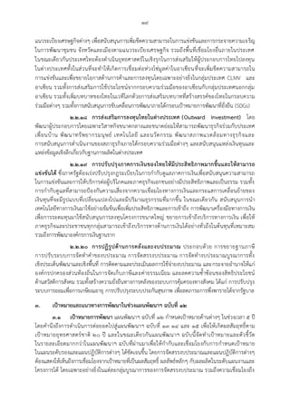 ๑๙
แนวระเบียงเศรษฐกิจต่างๆ เพื่อสนับสนุนการเพิ่มขีดความสามารถในการแข่งขันและการกระจายความเจริญ
ในการพัฒนาชุมชน จังหวัดและเมืองตามแนวระเบียงเศรษฐกิจ รวมถึงพื้นที่เชื่อมโยงอื่นภายในประเทศ
ในขณะเดียวกันประเทศไทยต้องดาเนินยุทธศาสตร์ในเชิงรุกในการส่งเสริมให้ผู้ประกอบการไทยไปลงทุน
ในต่างประเทศทั้งในส่วนที่จะทาให้เกิดการเชื่อมต่อห่วงโซ่มูลค่าในอาเซียนที่จะเพิ่มขีดความสามารถใน
การแข่งขันและเพื่อขยายโอกาสด้านการค้าและการลงทุนโดยเฉพาะอย่างยิ่งในกลุ่มประเทศ CLMV และ
อาเซียน รวมทั้งการส่งเสริมการใช้ประโยชน์จากกรอบความร่วมมือของอาเซียนกับกลุ่มประเทศนอกกลุ่ม
อาเซียน รวมทั้งเพิ่มบทบาทของไทยในเวทีโลกด้วยการส่งเสริมบทบาทที่สร้างสรรค์ของไทยในกรอบความ
ร่วมมือต่างๆ รวมทั้งการสนับสนุนการขับเคลื่อนการพัฒนาภายใต้กรอบเปูาหมายการพัฒนาที่ยั่งยืน (SDGs)
๒.๒.๑๘ การส่งเสริมการลงทุนไทยในต่างประเทศ (Outward Investment) โดย
พัฒนาผู้ประกอบการโดยเฉพาะวิสาหกิจขนาดกลางและขนาดย่อมให้สามารถพัฒนาธุรกิจร่วมกับประเทศ
เพื่อนบ้าน พัฒนาทรัพยากรมนุษย์ เทคโนโลยี และนวัตกรรม พัฒนาสภาพแวดล้อมทางธุรกิจและ
การสนับสนุนการดาเนินงานของสภาธุรกิจภายใต้กรอบความร่วมมือต่างๆ และสนับสนุนแหล่งเงินทุนและ
แหล่งข้อมูลเชิงลึกเกี่ยวกับฐานการผลิตในต่างประเทศ
๒.๒.๑๙ การปรับปรุงภาคการเงินของไทยให้มีประสิทธิภาพมากขึ้นและให้สามารถ
แข่งขันได้ ซึ่งภาครัฐต้องเร่งปรับปรุงกฎระเบียบในการกากับดูแลภาคการเงินเพื่อสนับสนุนความสามารถ
ในการแข่งขันและการให้บริการต่อผู้บริโภคและภาคธุรกิจเอกชนอย่างมีประสิทธิภาพและเป็นธรรม รวมทั้ง
การกากับดูแลที่สามารถปูองกันความเสี่ยงจากความเชื่อมโยงทางการเงินและกระแสการเคลื่อนย้ายของ
เงินทุนที่จะมีรูปแบบที่เปลี่ยนแปลงไปและมีปริมาณธุรกรรมที่มากขึ้น ในขณะเดียวกัน สนับสนุนการนา
เทคโนโลยีทางการเงินมาใช้อย่างเข้มข้นเพื่อเพิ่มประสิทธิภาพและการเข้าถึง การพัฒนาเครื่องมือทางการเงิน
เพื่อการระดมทุนมาใช้สนับสนุนการลงทุนโครงการขนาดใหญ่ ขยายการเข้าถึงบริการทางการเงิน เพื่อให้
ภาคธุรกิจและประชาชนทุกกลุ่มสามารถเข้าถึงบริการทางด้านการเงินได้อย่างทั่วถึงในต้นทุนที่เหมาะสม
รวมถึงการพัฒนาองค์กรการเงินฐานราก
๒.๒.๒๐ การปฏิรูปด้านการคลังและงบประมาณ ประกอบด้วย การขยายฐานภาษี
การปรับระบบการจัดทาคาของบประมาณ การจัดสรรงบประมาณ การจัดทางบประมาณบูรณาการทั้ง
เชิงประเด็นพัฒนาและเชิงพื้นที่ การติดตามและประเมินผลการใช้จ่ายงบประมาณ และกระจายอานาจให้แก่
องค์กรปกครองส่วนท้องถิ่นในการจัดเก็บภาษีและค่าธรรมเนียม และลดความซ้าซ้อนของสิทธิประโยชน์
ด้านสวัสดิการสังคม รวมทั้งสร้างความยั่งยืนทางการคลังของระบบการคุ้มครองทางสังคม ได้แก่ การปรับปรุง
ระบบการออมเพื่อการเกษียณอายุ การปรับปรุงระบบประกันสุขภาพ เพื่อลดภาระการพึ่งพารายได้จากรัฐบาล
๓. เป้าหมายและแนวทางการพัฒนาในช่วงแผนพัฒนาฯ ฉบับที่ ๑๒
๓.๑ เป้าหมายการพัฒนา แผนพัฒนาฯ ฉบับที่ ๑๒ กาหนดเปูาหมายด้านต่างๆ ในช่วงเวลา ๕ ปี
โดยคานึงถึงการดาเนินการต่อยอดไปสู่แผนพัฒนาฯ ฉบับที่ ๑๓ ๑๔ และ ๑๕ เพื่อให้เกิดผลสัมฤทธิ์ตาม
เปูาหมายยุทธศาสตร์ชาติ ๒๐ ปี และในขณะเดียวกันแผนพัฒนาฯ ฉบับนี้จัดทาเปูาหมายและตัวชี้วัด
ในรายละเอียดมากกว่าในแผนพัฒนาฯ ฉบับที่ผ่านมาเพื่อให้กากับและเชื่อมโยงกับการกาหนดเปูาหมาย
ในแผนระดับรองและแผนปฏิบัติการต่างๆ ได้ชัดเจนขึ้น โดยการจัดสรรงบประมาณและแผนปฏิบัติการต่างๆ
ต้องแสดงให้เห็นถึงการเชื่อมโยงจากเปูาหมายที่เป็นผลสัมฤทธิ์ ผลลัพธ์หลักๆ กับผลผลิตในระดับแผนงานและ
โครงการได้ โดยเฉพาะอย่างยิ่งในแต่ละกลุ่มบูรณาการของการจัดสรรงบประมาณ รวมถึงความเชื่อมโยงถึง
 
