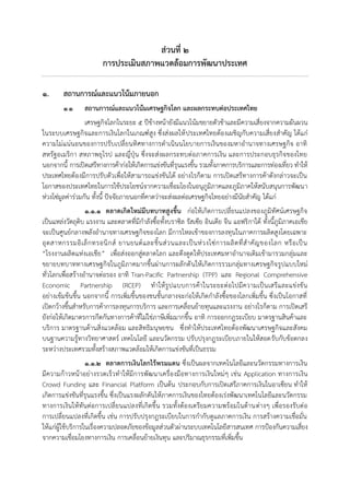 ส่วนที่ ๒
การประเมินสภาพแวดล้อมการพัฒนาประเทศ
๑. สถานการณ์และแนวโน้มภายนอก
๑.๑ สถานการณ์และแนวโน้มเศรษฐกิจโลก และผลกระทบต่อประเทศไทย
เศรษฐกิจโลกในระยะ ๕ ปีข้างหน้ายังมีแนวโน้มขยายตัวช้าและมีความเสี่ยงจากความผันผวน
ในระบบเศรษฐกิจและการเงินโลกในเกณฑ์สูง ซึ่งส่งผลให้ประเทศไทยต้องเผชิญกับความเสี่ยงสาคัญ ได้แก่
ความไม่แน่นอนของการปรับเปลี่ยนทิศทางการดาเนินนโยบายการเงินของมหาอานาจทางเศรษฐกิจ อาทิ
สหรัฐอเมริกา สหภาพยุโรป และญี่ปุ่น ซึ่งจะส่งผลกระทบต่อภาคการเงิน และการประกอบธุรกิจของไทย
นอกจากนี้ การเปิดเสรีทางการค้าก่อให้เกิดการแข่งขันที่รุนแรงขึ้น รวมทั้งภาคการบริการและการท่องเที่ยว ทาให้
ประเทศไทยต้องมีการปรับตัวเพื่อให้สามารถแข่งขันได้ อย่างไรก็ตาม การเปิดเสรีทางการค้าดังกล่าวจะเป็น
โอกาสของประเทศไทยในการใช้ประโยชน์จากความเชื่อมโยงในอนุภูมิภาคและภูมิภาคให้สนับสนุนการพัฒนา
ห่วงโซ่มูลค่าร่วมกัน ทั้งนี้ ปัจจัยภายนอกที่คาดว่าจะส่งผลต่อเศรษฐกิจไทยอย่างมีนัยสาคัญ ได้แก่
๑.๑.๑ ตลาดเกิดใหม่มีบทบาทสูงขึ้น ก่อให้เกิดการเปลี่ยนแปลงของภูมิทัศน์เศรษฐกิจ
เป็นแหล่งวัตถุดิบ แรงงาน และตลาดที่มีกาลังซื้อทั้งบราซิล รัสเซีย อินเดีย จีน แอฟริกาใต้ ทั้งนี้ภูมิภาคเอเชีย
จะเป็นศูนย์กลางพลังอานาจทางเศรษฐกิจของโลก มีการไหลเข้าของการลงทุนในภาคการผลิตสูงโดยเฉพาะ
อุตสาหกรรมอิเล็กทรอนิกส์ ยานยนต์และชิ้นส่วนและเป็นห่วงโซ่การผลิตที่สาคัญของโลก หรือเป็น
“โรงงานผลิตแห่งเอเชีย” เพื่อส่งออกสู่ตลาดโลก และดึงดูดให้ประเทศมหาอานาจเดิมเข้ามารวมกลุ่มและ
ขยายบทบาททางเศรษฐกิจในภูมิภาคมากขึ้นผ่านการผลักดันให้เกิดการรวมกลุ่มทางเศรษฐกิจรูปแบบใหม่
ทั่วโลกเพื่อสร้างอานาจต่อรอง อาทิ Tran-Pacific Partnership (TPP) และ Regional Comprehensive
Economic Partnership (RCEP) ทาให้รูปแบบการค้าในระยะต่อไปมีความเป็นเสรีและแข่งขัน
อย่างเข้มข้นขึ้น นอกจากนี้ การเพิ่มขึ้นของชนชั้นกลางจะก่อให้เกิดกาลังซื้อของโลกเพิ่มขึ้น ซึ่งเป็นโอกาสที่
เปิดกว้างขึ้นสาหรับการค้าการลงทุนการบริการ และการเคลื่อนย้ายทุนและแรงงาน อย่างไรก็ตาม การเปิดเสรี
ยังก่อให้เกิดมาตรการกีดกันทางการค้าที่ไม่ใช่ภาษีเพิ่มมากขึ้น อาทิ การออกกฎระเบียบ มาตรฐานสินค้าและ
บริการ มาตรฐานด้านสิ่งแวดล้อม และสิทธิมนุษยชน ซึ่งทาให้ประเทศไทยต้องพัฒนาเศรษฐกิจและสังคม
บนฐานความรู้ทางวิทยาศาสตร์ เทคโนโลยี และนวัตกรรม ปรับปรุงกฎระเบียบภายในให้สอดรับกับข้อตกลง
ระหว่างประเทศรวมทั้งสร้างสภาพแวดล้อมให้เกิดการแข่งขันที่เป็นธรรม
๑.๑.๒ ตลาดการเงินโลกไร้พรมแดน ซึ่งเป็นผลจากเทคโนโลยีและนวัตกรรมทางการเงิน
มีความก้าวหน้าอย่างรวดเร็วทาให้มีการพัฒนาเครื่องมือทางการเงินใหม่ๆ เช่น Application ทางการเงิน
Crowd Funding และ Financial Platform เป็นต้น ประกอบกับการเปิดเสรีภาคการเงินในอาเซียน ทาให้
เกิดการแข่งขันที่รุนแรงขึ้น ซึ่งเป็นแรงผลักดันให้ภาคการเงินของไทยต้องเร่งพัฒนาเทคโนโลยีและนวัตกรรม
ทางการเงินให้ทันต่อการเปลี่ยนแปลงที่เกิดขึ้น รวมทั้งต้องเตรียมความพร้อมในด้านต่างๆ เพื่อรองรับต่อ
การเปลี่ยนแปลงที่เกิดขึ้น เช่น การปรับปรุงกฎระเบียบในการกากับดูแลภาคการเงิน การสร้างความเชื่อมั่น
ให้แก่ผู้ใช้บริการในเรื่องความปลอดภัยของข้อมูลส่วนตัวผ่านระบบเทคโนโลยีสารสนเทศ การป้องกันความเสี่ยง
จากความเชื่อมโยงทางการเงิน การเคลื่อนย้ายเงินทุน และปริมาณธุรกรรมที่เพิ่มขึ้น
 