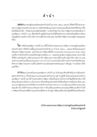 คํ า นํ า
แผนพัฒนาเศรษฐกิจและสังคมแห่งชาติ ฉบับที่ ๑๒ (พ.ศ. ๒๕๖๐–๒๕๖๔) ได้จัดทาขึ้นในช่วงเวลา
ของการปฏิรูปประเทศท่ามกลางสถานการณ์โลกที่เปลี่ยนแปลงอย่างรวดเร็วและเชื่อมโยงกันใกล้ชิดกันมากขึ้น
โดยได้น้อมนาหลัก “ปรัชญาของเศรษฐกิจพอเพียง” มาเป็นปรัชญานาทางในการพัฒนาประเทศต่อเนื่องจาก
แผนพัฒนาฯ ฉบับที่ ๙–๑๑ เพื่อเสริมสร้างภูมิคุ้มกันและช่วยให้สังคมไทยสามารถยืนหยัดอยู่ได้อย่างมั่นคง
เกิดภูมิคุ้มกัน และมีการบริหารจัดการความเสี่ยงอย่างเหมาะสม ส่งผลให้การพัฒนาประเทศสู่ความสมดุลและ
ยั่งยืน
ในการจัดทาแผนพัฒนาฯ ฉบับที่ ๑๒ ครั้งนี้ สานักงานคณะกรรมการพัฒนาการเศรษฐกิจและสังคม
แห่งชาติ (สศช.) ได้จัดทาบนพื้นฐานของยุทธศาสตร์ชาติ ๒๐ ปี (พ.ศ. ๒๕๖๐ – ๒๕๗๙) ซึ่งเป็นแผนแม่บท
หลักของการพัฒนาประเทศ และเป้าหมายการพัฒนาที่ยั่งยืน (Sustainable Development Goals: SDGs)
รวมทั้งการปรับโครงสร้างประเทศไทยไปสู่ประเทศไทย ๔.๐ ตลอดจนประเด็นการปฏิรูปประเทศ นอกจากนั้น
ได้ให้ความสาคัญกับการมีส่วนร่วมของภาคีการพัฒนาทุกภาคส่วนทั้งในระดับกลุ่มอาชีพ ระดับภาค และ
ระดับประเทศในทุกขั้นตอนของแผนฯ อย่างกว้างขวางและต่อเนื่องเพื่อร่วมกันกาหนดวิสัยทัศน์และ
ทิศทางการพัฒนาประเทศ รวมทั้งร่วมจัดทารายละเอียดยุทธศาสตร์ของแผนฯ เพื่อมุ่งสู่ “ความมั่นคง มั่งคั่ง
และยั่งยืน ”
การพัฒนาประเทศในระยะแผนพัฒนาฯ ฉบับที่ ๑๒ จึงเป็นจุดเปลี่ยนที่สาคัญในการเชื่อมต่อกับ
ยุทธศาสตร์ชาติ ๒๐ ปีในลักษณะการแปลงยุทธศาสตร์ระยะยาวสู่การปฏิบัติ โดยในแต่ละยุทธศาสตร์ของ
แผนพัฒนาฯ ฉบับที่ ๑๒ ได้กาหนดประเด็นการพัฒนา พร้อมทั้งแผนงาน/โครงการสาคัญที่ต้องดาเนินการให้
เห็นผลเป็นรูปธรรมในช่วง ๕ ปีแรกของการขับเคลื่อนยุทธศาสตร์ชาติเพื่อเตรียมความพร้อมคน สังคม และ
ระบบเศรษฐกิจของประเทศให้สามารถปรับตัวรองรับผลกระทบจากการเปลี่ยนแปลงได้อย่างเหมาะสม
ขณะเดียวกัน ยังได้กาหนดแนวคิดและกลไกการขับเคลื่อนและติดตามประเมินผลที่ชัดเจนเพื่อกากับให้
การพัฒนาเป็นไปอย่างมีทิศทางและเกิดประสิทธิภาพ นาไปสู่การพัฒนาเพื่อประโยชน์สุขที่ยั่งยืนของสังคมไทย
สํานักงานคณะกรรมการพัฒนาการเศรษฐกิจและสังคมแห่งชาติ
สํานักนายกรัฐมนตรี
 