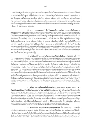๓๓
ในการสนับสนุนให้เศรษฐกิจฐานรากขยายตัวอย่างต่อเนื่อง เนื่องจากภาคการส่งออกและรายได้จาก
ภาคการเกษตรซึ่งเป็นฐานรายได้หลักของประชาชนในระบบเศรษฐกิจได้รับผลกระทบจากการชะลอตัวอย่าง
ต่อเนื่องของเศรษฐกิจโลก นอกจากนั้น การดาเนินมาตรการกระตุ้นเศรษฐกิจระยะสั้นบางมาตรการยังส่งผล
กระทบต่อขีดความสามารถในการแข่งขันของภาคการส่งออกและศักยภาพการขยายตัวทางเศรษฐกิจในระยะ
ยาว ในขณะที่อุปสงค์ภายในประเทศยังคงผันผวนตามขีดความสามารถในการก่อหนี้ของภาครัฐและเอกชน
เพื่อการใช้จ่ายตามมาตรการระยะสั้น
๓) การขาดการลงทุนที่จาเป็นและเพียงพอต่อการยกระดับศักยภาพ
การขยายตัวทางเศรษฐกิจ ให้สามารถหลุดพ้นกับดักประเทศรายได้ปานกลางได้ในระยะเวลาอันเหมาะสม
โดยด้านการลงทุนของภาครัฐชะลอตัวลงอย่างมีนัยสาคัญและเข้าสู่ภาวะหดตัวในช่วงแผนพัฒนาฯ ฉบับที่ ๑๐
และขยายตัวในเกณฑ์ต่าในช่วง ๔ ปีแรกของแผนพัฒนาฯ ฉบับที่ ๑๑ ซึ่งทาให้เศรษฐกิจไทยขาดการลงทุน
ที่เพียงพอทั้งการลงทุนทางด้านโครงสร้างพื้นฐาน การลงทุนเพื่อเพิ่มประสิทธิภาพการผลิตให้กับระบบ
เศรษฐกิจ รวมถึงการลงทุนด้านการวิจัยและพัฒนา และการลงทุนเพื่อการพัฒนาพื้นที่เศรษฐกิจสาหรับ
การสร้างฐานการผลิตที่จาเป็นต่อการขับเคลื่อนเศรษฐกิจในอนาคต ในขณะที่การลงทุนภาคเอกชนชะลอตัวลง
ตามการชะลอตัวของเศรษฐกิจโลก การลดลงของขีดความสามารถในการแข่งขัน และการลดลงของ
แรงขับเคลื่อนจากการลงทุนของภาครัฐ
๔) แรงขับเคลื่อนการขยายตัวทางเศรษฐกิจจากปัจจัยแรงงานลดลง เนื่องจาก
(๑) การชะลอตัวของกาลังแรงงาน ในขณะที่การเพิ่มผลิตภาพการผลิตของปัจจัยแรงงานเป็นไปอย่างล่าช้า
(๒) การเคลื่อนย้ายปัจจัยแรงงานจากภาคเกษตรซึ่งมีผลิตภาพการผลิตและรายได้ต่อหัวต่าไปสู่ภาคการผลิตที่
มีผลิตภาพการผลิตและรายได้ต่อหัวสูงกว่าช้าลงตามลาดับ ซึ่งเป็นอุปสรรคที่สาคัญต่อการเพิ่มผลิตภาพ
การผลิตของแรงงาน (๓) การขาดการใช้เทคโนโลยีและสินค้าทุนที่เหมาะสมสาหรับการเพิ่มผลิตภาพการผลิต
ของแรงงาน (๔) ความไม่สอดคล้องระหว่างความต้องการของตลาดแรงงานและการผลิตแรงงาน (๕) การขาด
การรวมกลุ่มในการผลิตภาคเกษตรเพื่อให้ได้รับผลประโยชน์จากการประหยัดต่อขนาดทาให้มีการทางานต่า
ระดับอยู่ในเกณฑ์สูง และ (๖) การพัฒนาคุณภาพการศึกษาเป็นไปอย่างล่าช้า การลดลงของแรงขับเคลื่อนจาก
ปัจจัยแรงงานทั้งในด้านขนาดของกาลังแรงงานและผลิตภาพการผลิตของแรงงานทาให้ขีดความสามารถในการ
แข่งขันของประเทศไทยลดลงทั้งในส่วนการผลิตที่ใช้แรงงานเข้มข้นและการผลิตสินค้าในส่วนที่เป็นกึ่งทุน
เข้มข้น
๕) ผลิตภาพการผลิตของปัจจัยการผลิต (Total Factor Productivity: TFP)
ยังไม่เพียงพอต่อการขับเคลื่อนการขยายตัวทางเศรษฐกิจให้หลุดพ้นจากการเป็นประเทศรายได้ปานกลางซึ่ง
ต้องอาศัยการผลิตที่มีนวัตกรรมและเทคโนโลยีการผลิตที่เป็นของตนเองมากขึ้น แม้ว่าการขยายตัวของ TFP
ในช่วงก่อนแผนพัฒนาฯ ฉบับที่ ๑๐ จะอยู่ในระดับที่น่าพอใจก็ตาม แต่ยังมีความล่าช้าเมื่อเทียบกับประเทศ
ที่เริ่มพัฒนาประเทศในช่วงเวลาเดียวกันและสามารถยกระดับการพัฒนาประเทศเข้าสู่การเป็นประเทศรายได้สูง
ในช่วงก่อนหน้า ความล่าช้าในการเพิ่มขึ้นของ TFP ดังกล่าวทาให้ประเทศไทยยังจาเป็นจะต้องพัฒนาผลิตภาพ
การผลิตอย่างต่อเนื่องควบคู่ไปกับการใช้ปัจจัยอื่นในการเร่งรัดการขยายตัวในช่วงเปลี่ยนผ่าน
๖) ความล่าช้าในการปรับโครงสร้างการผลิต ทั้งในด้าน (๑) การเพิ่ม
ประสิทธิภาพการผลิตและมูลค่าการผลิตให้กับภาคเกษตรกรรมเพื่อให้ผลิตภาพการผลิตและรายได้ต่อหัว
เพิ่มขึ้นอย่างต่อเนื่องและยั่งยืนซึ่งทาให้การผลิตในภาคเกษตรซึ่งแม้จะเป็นฐานรายได้ที่สาคัญของประเทศแต่
ยังประสบกับปัญหาที่สาคัญๆ ทั้งในด้านผลผลิตต่อไร่ที่ยังอยู่ในระดับต่า ซึ่งเป็นผลมาจากปัญหาทางด้านแหล่งน้า
 