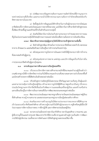 ๖๙
๒) เร่งพัฒนาระบบข้อมูลความต้องการและการผลิตกาลังคนที่มีการบูรณาการ
ระหว่างหน่วยงานที่เกี่ยวข้อง และสามารถนาไปใช้คาดประมาณความต้องการกาลังคนที่สอดคล้องกับ
ทิศทางตลาดงานในอนาคต
๓) จัดตั้งศูนย์บริการข้อมูลและให้คาปรึกษาในการเป็นผู้ประกอบการรายใหม่และ
อาชีพอิสระทั้งการจัดหาแหล่งเงินทุนและการตลาดที่เหมาะสม และให้สถาบันการศึกษาจัดทาหลักสูตรระยะ
สั้นพัฒนาทักษะพื้นฐานและทักษะที่จาเป็นสาหรับแรงงานกลุ่มนี้
๔) ส่งเสริมให้สถาบันการเงินร่วมกับสถานประกอบการกาหนดมาตรการการออม
ที่จูงใจแก่แรงงานและกระตุ้นให้เกิดพฤติกรรมการออมอย่างต่อเนื่องเพื่อความมั่นคงทางการเงินหลังเกษียณ
๓.๒.๔ พัฒนาศักยภาพของกลุ่มผู้สูงอายุวัยต้นให้สามารถเข้าสู่ตลาดงานเพิ่มขึ้น
๑) จัดทาหลักสูตรพัฒนาทักษะในการประกอบอาชีพที่เหมาะสมกับวัย สมรรถนะ
ทางกาย ลักษณะงาน และส่งเสริมทักษะการเรียนรู้ในการทางานร่วมกันระหว่างรุ่น
๒) สนับสนุนมาตรการจูงใจทางการเงินและการคลังให้ผู้ประกอบการมีการจ้างงาน
ที่เหมาะสมสาหรับผู้สูงอายุ
๓) สนับสนุนช่องทางการตลาด แหล่งทุน และบริการข้อมูลเกี่ยวกับโอกาสใน
การประกอบอาชีพสาหรับผู้สูงอายุในชุมชน
๓.๓ ยกระดับคุณภาพการศึกษาและการเรียนรู้ตลอดชีวิต
๓.๓.๑ ปรับระบบบริหารจัดการสถานศึกษาขนาดเล็กที่มีขนาดและจานวนผู้เรียนต่ากว่า
เกณฑ์มาตรฐานให้มีการจัดทรัพยากรร่วมกันให้มีขนาดและจานวนที่เหมาะสมตามความจาเป็นของพื้นที่
และโครงสร้างประชากรที่มีสัดส่วนวัยเด็กลดลงอย่างต่อเนื่อง
๓.๓.๒ ปรับหลักสูตรการผลิตครูที่เน้นสมรรถนะ มีจิตวิญญาณความเป็นครู เป็นผู้แนะนา
และสามารถกระตุ้นการเรียนรู้ของผู้เรียน สร้างมาตรการจูงใจให้ผู้มีศักยภาพสูงเข้ามาเป็นครู ปรับระบบ
ประเมินวิทยฐานะทางวิชาชีพให้เชื่อมโยงกับพัฒนาการและผลสัมฤทธิ์ของผู้เรียน และสร้างเครือข่าย
แลกเปลี่ยนเรียนรู้ในการจัดการเรียนการสอนที่เป็นการพัฒนาสมรรถนะของครูอย่างต่อเนื่อง
๓.๓.๓ พัฒนาระบบประเมินคุณภาพมาตรฐานที่สามารถวัดและประเมินผลคุณภาพผู้เรียน
ทั้งด้านทักษะ ความรู้ ความสามารถ และสมรรถนะตามมาตรฐานการเรียนรู้แต่ละระดับการศึกษา
๓.๓.๔ ส่งเสริมมาตรการสร้างแรงจูงใจให้สถานประกอบการขนาดกลางที่มีศักยภาพ
เข้าร่วมระบบทวิภาคีหรือสหกิจศึกษา สร้างความรู้ความเข้าใจให้กับผู้ประกอบการ ครูฝึกหรือครูพี่เลี้ยงให้
ร่วมวางแผนการจัดการเรียนการสอน การฝึกปฏิบัติ และการติดตามประเมินผลผู้เรียน
๓.๓.๕ ขยายความร่วมมือระหว่างสถาบันอาชีวศึกษา สถาบันอุดมศึกษา ภาคเอกชน และ
ผู้เชี่ยวชาญทั้งในและต่างประเทศ พัฒนาสาขาวิชาที่มีความเชี่ยวชาญเฉพาะด้านสู่ความเป็นเลิศ การพัฒนา
งานวิจัยไปสู่นวัตกรรม รวมทั้งขยายการจัดทาและการใช้หลักสูตรฐานสมรรถนะให้มากขึ้น
 