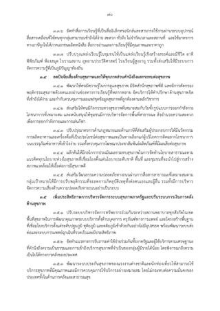 ๗๐
๓.๓.๖ จัดทาสื่อการเรียนรู้ที่เป็นสื่ออิเล็กทรอนิกส์และสามารถใช้งานผ่านระบบอุปกรณ์
สื่อสารเคลื่อนที่ให้คนทุกกลุ่มสามารถเข้าถึงได้ง่าย สะดวก ทั่วถึง ไม่จากัดเวลาและสถานที่ และใช้มาตรการ
ทางภาษีจูงใจให้ภาคเอกชนผลิตหนังสือ สื่อการอ่านและการเรียนรู้ที่มีคุณภาพและราคาถูก
๓.๓.๗ ปรับปรุงแหล่งเรียนรู้ในชุมชนให้เป็นแหล่งเรียนรู้เชิงสร้างสรรค์และมีชีวิต อาทิ
พิพิธภัณฑ์ ห้องสมุด โบราณสถาน อุทยานประวัติศาสตร์ โรงเรียนผู้สูงอายุ รวมทั้งส่งเสริมให้มีระบบการ
จัดการความรู้ที่เป็นภูมิปัญญาท้องถิ่น
๓.๔ ลดปัจจัยเสี่ยงด้านสุขภาพและให้ทุกภาคส่วนคานึงถึงผลกระทบต่อสุขภาพ
๓.๔.๑ พัฒนาให้คนมีความรู้ในการดูแลสุขภาพ มีจิตสานึกสุขภาพที่ดี และมีการคัดกรอง
พฤติกรรมสุขภาพด้วยตนเองผ่านช่องทางการเรียนรู้ที่หลากหลาย จัดบริการให้คาปรึกษาด้านสุขภาพจิต
ที่เข้าถึงได้ง่าย และกากับควบคุมการเผยแพร่ชุดข้อมูลสุขภาพที่ถูกต้องตามหลักวิชาการ
๓.๔.๒ ส่งเสริมให้คนมีกิจกรรมทางสุขภาพที่เหมาะสมกับวัยทั้งรูปแบบการออกกาลังกาย
โภชนาการที่เหมาะสม และสนับสนุนให้ชุมชนมีการบริหารจัดการพื้นที่สาธารณะ สิ่งอานวยความสะดวก
เพื่อการออกกาลังกายและการเล่นกีฬา
๓.๔.๓ ปรับปรุงมาตรการด้านกฎหมายและด้านภาษีที่ส่งเสริมผู้ประกอบการให้มีนวัตกรรม
การผลิตอาหารและเครื่องดื่มที่เป็นประโยชน์ต่อสุขภาพและเป็นทางเลือกแก่ผู้บริโภคการติดฉลากโภชนาการ
บนบรรจุภัณฑ์อาหารที่เข้าใจง่าย รวมทั้งควบคุมการโฆษณาประชาสัมพันธ์ผลิตภัณฑ์ที่มีผลเสียต่อสุขภาพ
๓.๔.๔ ผลักดันให้มีกลไกการประเมินผลกระทบสุขภาพในการจัดทานโยบายสาธารณะตาม
แนวคิดทุกนโยบายห่วงใยสุขภาพที่เชื่อมโยงตั้งแต่นโยบายระดับชาติ พื้นที่ และชุมชนที่จะนาไปสู่การสร้าง
สภาพแวดล้อมให้เอื้อต่อการมีสุขภาพดี
๓.๔.๕ ส่งเสริมวัฒนธรรมความปลอดภัยทางถนนผ่านการสื่อสารสาธารณะที่เหมาะสมตาม
กลุ่มเป้าหมายให้มีการปรับพฤติกรรมที่จะลดการเกิดอุบัติเหตุทั้งต่อตนเองและผู้อื่น รวมทั้งมีการบริหาร
จัดการความเสี่ยงด้านความปลอดภัยทางถนนอย่างเป็นระบบ
๓.๕ เพิ่มประสิทธิภาพการบริหารจัดการระบบสุขภาพภาครัฐและปรับระบบการเงินการคลัง
ด้านสุขภาพ
๓.๕.๑ ปรับระบบบริหารจัดการทรัพยากรร่วมกันระหว่างสถานพยาบาลทุกสังกัดในเขต
พื้นที่สุขภาพในการพัฒนาคุณภาพระบบบริการทั้งด้านบุคลากร ครุภัณฑ์ทางการแพทย์ และโครงสร้างพื้นฐาน
ที่เชื่อมโยงบริการตั้งแต่ระดับปฐมภูมิ ทุติยภูมิ และตติยภูมิเข้าด้วยกันอย่างไม่มีอุปสรรค พร้อมพัฒนาระบบส่ง
ต่อและระบบการแพทย์ฉุกเฉินที่รวดเร็วและมีประสิทธิภาพ
๓.๕.๒ จัดทาแนวทางการรับภาระค่าใช้จ่ายร่วมกันทั้งภาครัฐและผู้ใช้บริการตามเศรษฐานะ
ที่คานึงถึงความเป็นธรรมและการเข้าถึงบริการสุขภาพที่จาเป็นของกลุ่มผู้มีรายได้น้อย โดยพิจารณาถึงความ
เป็นไปได้ทางการคลังของประเทศ
๓.๕.๓ พัฒนาระบบประกันสุขภาพของแรงงานต่างชาติและนักท่องเที่ยวให้สามารถใช้
บริการสุขภาพที่มีคุณภาพและมีการควบคุมการใช้บริการอย่างเหมาะสม โดยไม่กระทบต่อความมั่นคงของ
ประเทศทั้งในด้านการคลังและสาธารณสุข
 