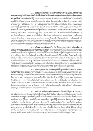 ๙๑
๑.๑) ยกระดับศักยภาพของอุตสาหกรรมที่เป็นฐานรายได้สาคัญของ
ประเทศในปัจจุบันให้มีการใช้เทคโนโลยีขั้นก้าวหน้าเพื่อผลิตสินค้าที่รองรับความต้องการที่หลากหลาย
ของผู้บริโภค โดยการส่งเสริมให้ผู้ประกอบการอุตสาหกรรมปรับกระบวนการผลิตที่ใช้เทคโนโลยีที่ทันสมัย
และไม่ก่อให้เกิดผลกระทบทางลบต่อสังคมและสิ่งแวดล้อม ด้วยการมุ่งเน้นการพัฒนาศักยภาพบุคลากรใน
ภาคอุตสาหกรรมให้มีทักษะขั้นก้าวหน้าเพื่อต่อยอดฐานองค์ความรู้เทคโนโลยีเดิมไปสู่การใช้และพัฒนา
เทคโนโลยีขั้นสูง การส่งเสริมให้ผู้ประกอบการเพิ่มประสิทธิภาพการผลิตโดยใช้ระบบอัตโนมัติในกระบวนการ
ผลิตมากขึ้นและสร้างมูลค่าเพิ่มของสินค้าที่สูงขึ้นโดยการวิจัยและพัฒนา การใช้นวัตกรรม ความคิดสร้างสรรค์
และพื้นฐานทางวัฒนธรรมและภูมิปัญญาไทย รวมทั้งการส่งเสริมการทางานร่วมกันอย่างใกล้ชิดระหว่าง
สถาบันการศึกษาและภาคอุตสาหกรรมทั้งด้านการพัฒนาบุคลากรในอุตสาหกรรมและเตรียมความพร้อมของ
บุคลากรที่จะเข้าสู่ภาคอุตสาหกรรม โดยผ่านระบบการศึกษาทวิภาคีและสหกิจศึกษา หรือระบบอื่นที่
เหมาะสม และด้านการวิจัยและพัฒนาในสาขาเทคโนโลยีขั้นก้าวหน้าที่เหมาะสมกับแต่ละอุตสาหกรรมและ
สามารถต่อยอดเทคโนโลยีของอุตสาหกรรมที่มีศักยภาพในปัจจุบันได้
๑.๒) สร้างระบบกลไกและเครือข่ายที่เข้มแข็งและมีประสิทธิภาพในการ
เชื่อมโยงความร่วมมือของภาคธุรกิจในลักษณะคลัสเตอร์ ตลอดห่วงโซ่มูลค่าตั้งแต่ภาคเกษตร อุตสาหกรรม
และบริการ อาทิ มาตรการจูงใจสถานประกอบการให้มีการแลกเปลี่ยนความรู้ พัฒนาบุคลากร/แรงงาน และ
ทาการวิจัยและพัฒนาร่วมกัน โดยสนับสนุนให้สถาบันการศึกษา/สถาบันวิจัยและพัฒนามีบทบาทเป็นกลไก
หลักในการเชื่อมโยงความร่วมมือระหว่างธุรกิจหรือสถานประกอบการต่างๆ ที่รวมตัวกันเป็นคลัสเตอร์ รวมทั้ง
การสร้างกลไกและระบบมาตรฐานที่มีการตรวจสอบย้อนกลับที่มีประสิทธิภาพเพื่อส่งเสริมให้เกิดการจัดการ
วัตถุดิบต้นน้าภาคเกษตรจนถึงบริการขนส่งและกระจายสินค้าปลายน้าอย่างมีประสิทธิภาพ โดยมุ่งเน้นอุปสงค์
หรือความต้องการของตลาดเป็นกลไกสาคัญในการผลักดันการสร้างมูลค่าเพิ่มตลอดห่วงโซ่การผลิต
๑.๓) สนับสนุนการกระจายการลงทุนไปยังภูมิภาคต่างๆ ของประเทศและ
ในภูมิภาคอาเซียน เพื่อสร้างฐานการเชื่อมโยงห่วงโซ่มูลค่าที่เข้มแข็งของอุตสาหกรรมในภูมิภาคอาเซียน และ
ขยายโอกาสของผู้ประกอบการ โดยเฉพาะวิสาหกิจขนาดกลางและขนาดย่อมในการเข้าสู่ห่วงโซ่มูลค่าของโลก
โดยการอานวยความสะดวกทางด้านกฎระเบียบที่เกี่ยวข้องเพื่อสนับสนุนให้ผู้ประกอบการอุตสาหกรรมของ
ไทยใช้ประโยชน์จากการลงทุนในพื้นที่เปูาหมายในประเทศและประเทศอื่นในภูมิภาคอาเซียนทั้งในด้าน
วัตถุดิบ แรงงาน ตลาด สิทธิประโยชน์ด้านการผลิตและการค้าการลงทุน ซึ่งถือเป็นการกระจายรายได้ สร้าง
โอกาสการขยายช่องทางการตลาด เชื่อมโยงห่วงโซ่การผลิตในภูมิภาค รวมถึงการพัฒนาโครงสร้างพื้นฐานและ
สาธารณูปโภคในพื้นที่เปูาหมายและระหว่างประเทศด้วย
๑.๔) ส่งเสริมการสร้างและพัฒนาตลาดสาหรับสินค้าที่มีคุณภาพ โดยเฉพาะ
ตลาดในประเทศโดยสนับสนุนการจัดซื้อวัตถุดิบและสินค้าที่ผลิตภายในประเทศที่มีมาตรฐาน ควบคู่กับ
การยกระดับมาตรฐานบังคับขั้นพื้นฐานทั้งสินค้าที่ผลิตภายในประเทศและสินค้านาเข้าเพื่อสร้างปัจจัย
แวดล้อมทางธุรกิจให้เกิดการแข่งขันที่เป็นธรรมและสร้างแรงจูงใจให้ผู้ประกอบการพัฒนาคุณภาพมาตรฐาน
ของสินค้า พร้อมทั้งมุ่งพัฒนาความรู้ความเข้าใจของผู้บริโภคในประเทศในการให้ความสาคัญกับการบริโภค
สินค้าที่มีคุณภาพมาตรฐานมากขึ้น ขณะเดียวกันต้องมุ่งสนับสนุนให้ผู้ประกอบการยกระดับการผลิตสินค้าให้มี
คุณภาพและมาตรฐานที่เป็นที่ยอมรับในระดับสากลมากขึ้นเพื่อให้สามารถเข้าสู่ตลาดสินค้าที่มีมูลค่าเพิ่มสูง
มากขึ้น เช่น สินค้าอุตสาหกรรมสร้างสรรค์ สินค้าสาหรับกลุ่มเฉพาะ เช่น กลุ่มผู้สูงอายุ กลุ่มที่ให้ความสาคัญ
กับสุขภาพ/สิ่งแวดล้อม สินค้าที่รองรับวิถีชีวิตของคนรุ่นใหม่และกลุ่มผู้บริโภคที่มีกาลังซื้อสูง เป็นต้น
 