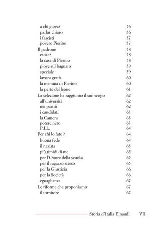 a chi giova? 56
parlar chiaro 56
i fascisti 57
povero Pierino 57
Il padrone 58
esiste? 58
la casa di Pierino 58
piove sul bagnato 59
speciale 59
lavora gratis 60
la mamma di Pierino 60
la parte del leone 61
La selezione ha raggiunto il suo scopo 62
all’università 62
nei partiti 62
i candidati 63
la Camera 63
potere nero 63
P.I.L. 64
Per chi lo fate ? 64
buona fede 64
il nazista 65
più timidi di me 65
per l’Onore della scuola 65
per il ragazzo stesso 65
per la Giustizia 66
per la Società 66
eguaglianza 67
Le riforme che proponiamo 67
il tornitore 67
Storia d’Italia Einaudi VII
 
