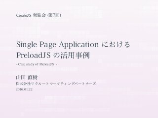 Single Page Application における
PreloadJS の活用事例
山田 直樹
株式会社リクルートマーケティングパートナーズ
2016.01.22
- Case study of PreloadJS -
CreateJS 勉強会 (第7回)
 