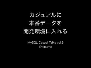 カジュアルに
本番データを
開発環境に入れる
MySQL Casual Talks vol.9
@oinume
 