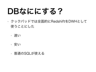 DBなににする？
• クックパッドでは全面的にRedshiftをDWHとして
使うことにした
• 速い
• 安い
• 普通のSQLが使える
 