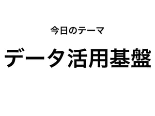 データ活用基盤
今日のテーマ
 