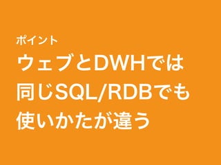 ポイント
ウェブとDWHでは 
同じSQL/RDBでも 
使いかたが違う
 