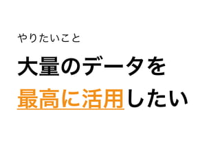 やりたいこと
大量のデータを 
最高に活用したい
 