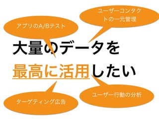 やりたいこと
大量のデータを 
最高に活用したい
ユーザーコンタク
トの一元管理
ターゲティング広告
ユーザー行動の分析
アプリのA/Bテスト
 