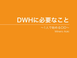 DWHに必要なこと
∼1人で始めるCIO∼
Minero Aoki
 