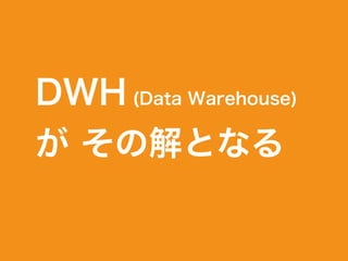 DWH (Data Warehouse)
が その解となる
 