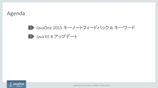 Copyright © 2015, Oracle and/or its affiliates. All rights reserved. |
Agenda
JavaOne 2015 キーノートフィードバック & キーワード
Java EE 8 アップデート
1
2
 
